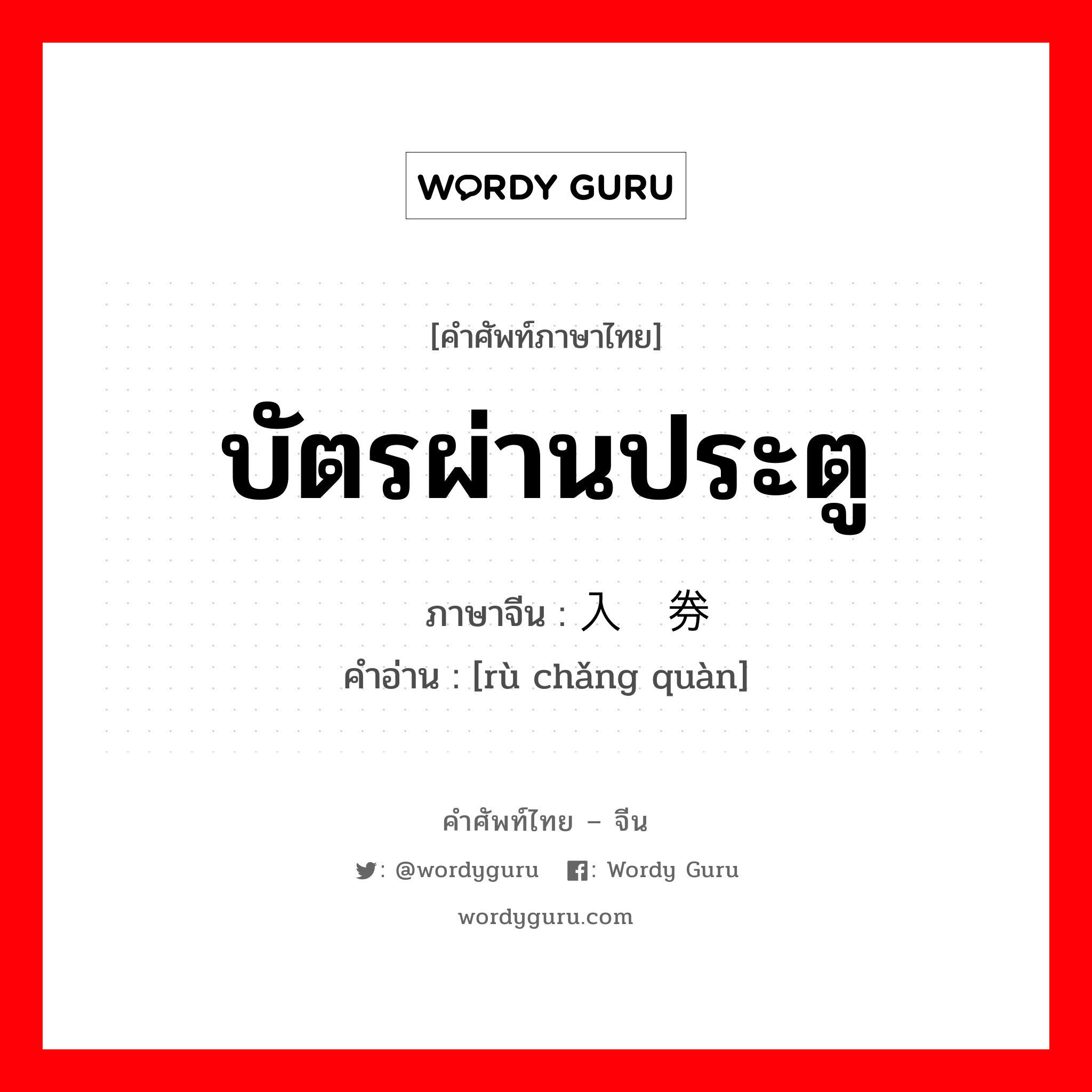 บัตรผ่านประตู ภาษาจีนคืออะไร, คำศัพท์ภาษาไทย - จีน บัตรผ่านประตู ภาษาจีน 入场券 คำอ่าน [rù chǎng quàn]