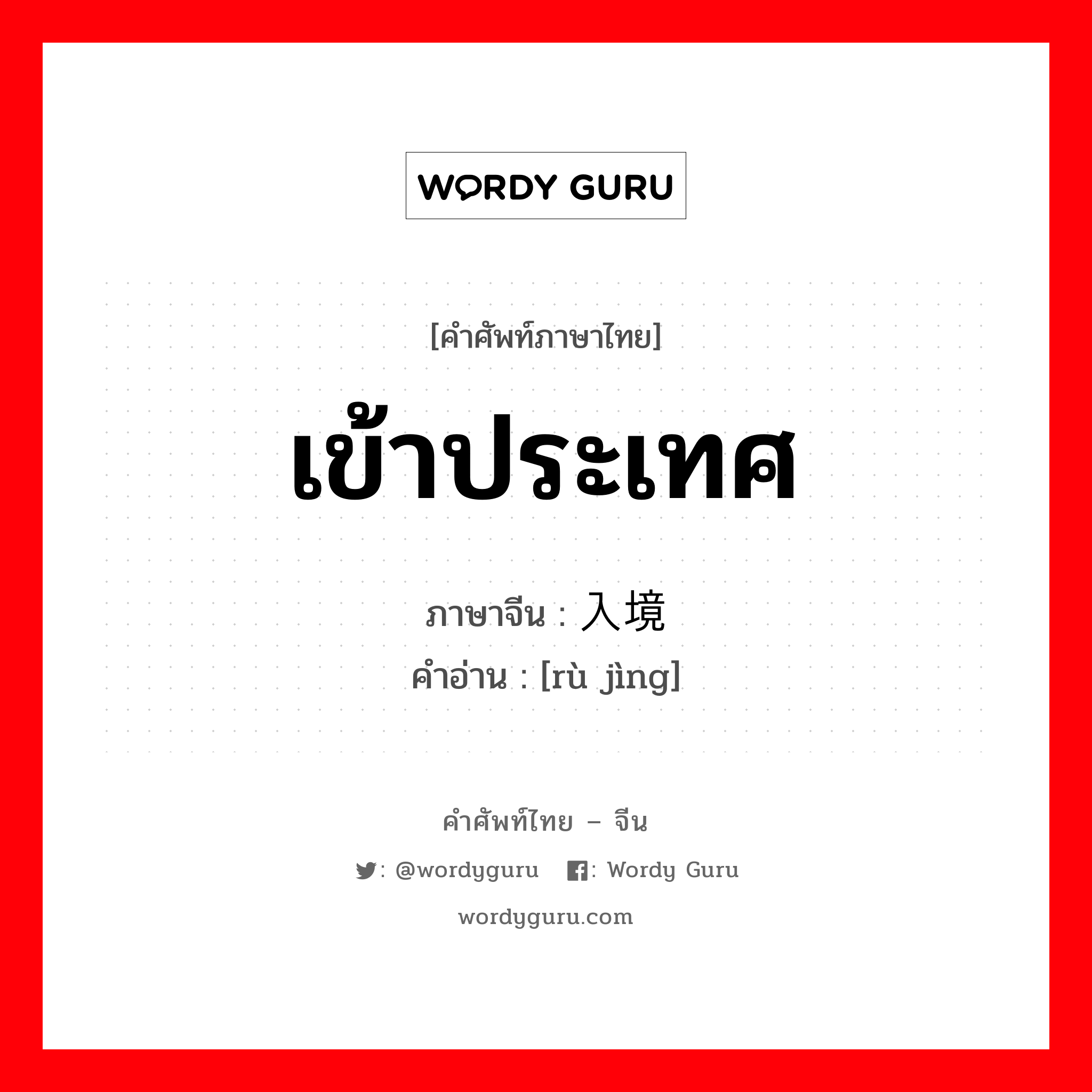 เข้าประเทศ ภาษาจีนคืออะไร, คำศัพท์ภาษาไทย - จีน เข้าประเทศ ภาษาจีน 入境 คำอ่าน [rù jìng]