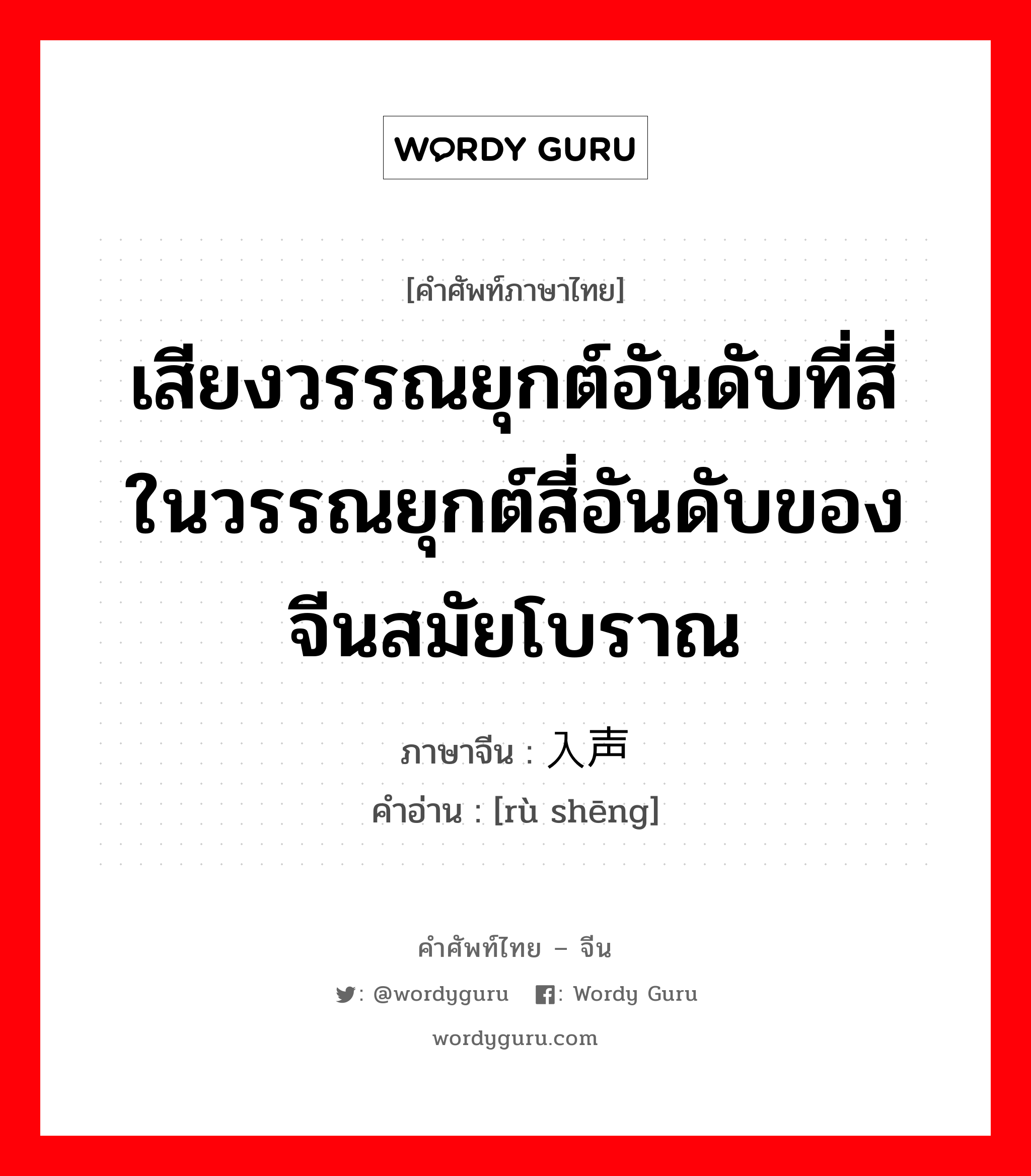 เสียงวรรณยุกต์อันดับที่สี่ในวรรณยุกต์สี่อันดับของจีนสมัยโบราณ ภาษาจีนคืออะไร, คำศัพท์ภาษาไทย - จีน เสียงวรรณยุกต์อันดับที่สี่ในวรรณยุกต์สี่อันดับของจีนสมัยโบราณ ภาษาจีน 入声 คำอ่าน [rù shēng]