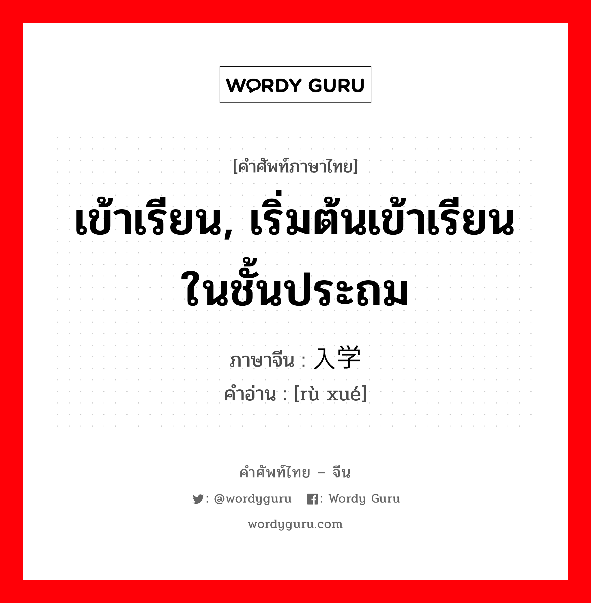 เข้าเรียน, เริ่มต้นเข้าเรียนในชั้นประถม ภาษาจีนคืออะไร, คำศัพท์ภาษาไทย - จีน เข้าเรียน, เริ่มต้นเข้าเรียนในชั้นประถม ภาษาจีน 入学 คำอ่าน [rù xué]