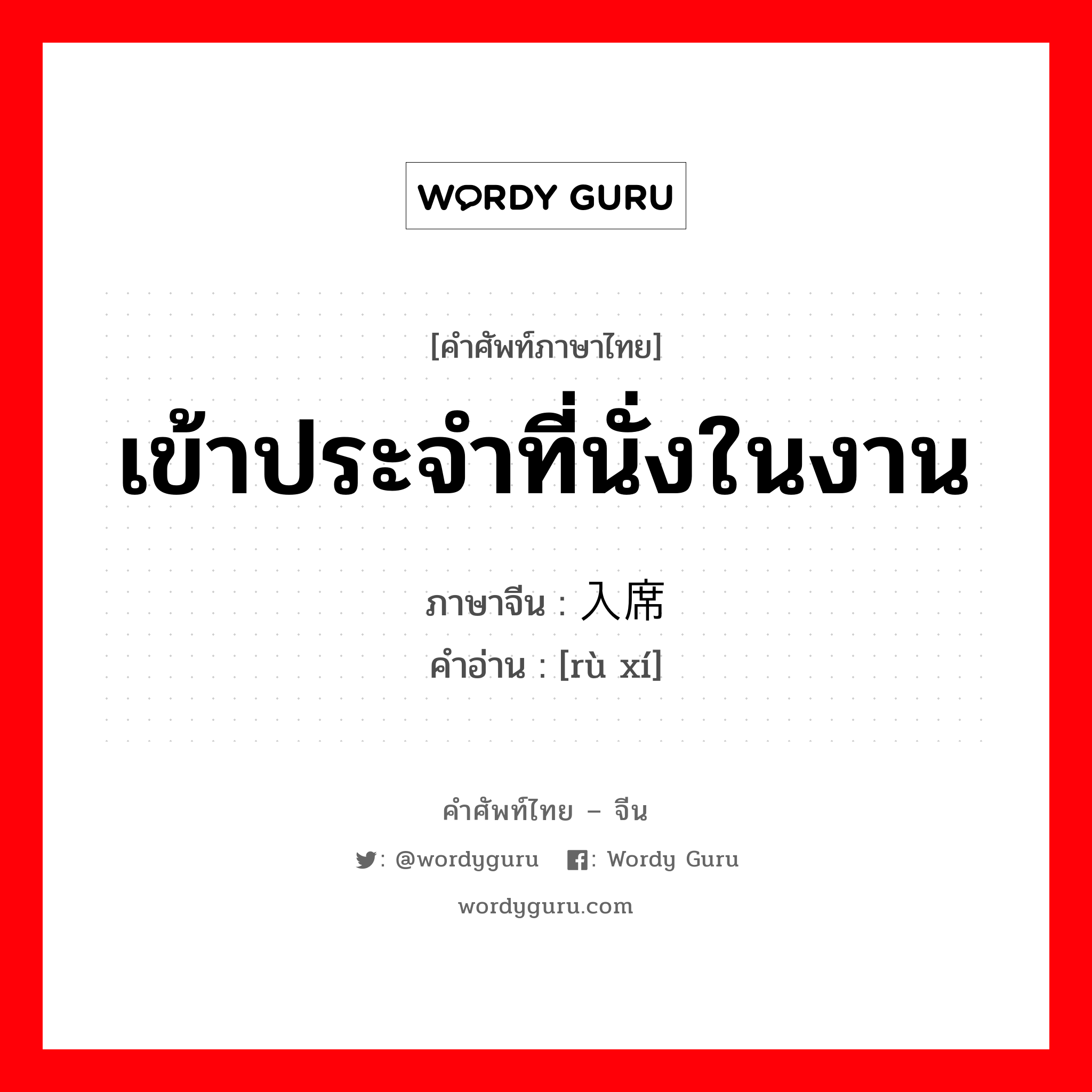 เข้าประจำที่นั่งในงาน ภาษาจีนคืออะไร, คำศัพท์ภาษาไทย - จีน เข้าประจำที่นั่งในงาน ภาษาจีน 入席 คำอ่าน [rù xí]