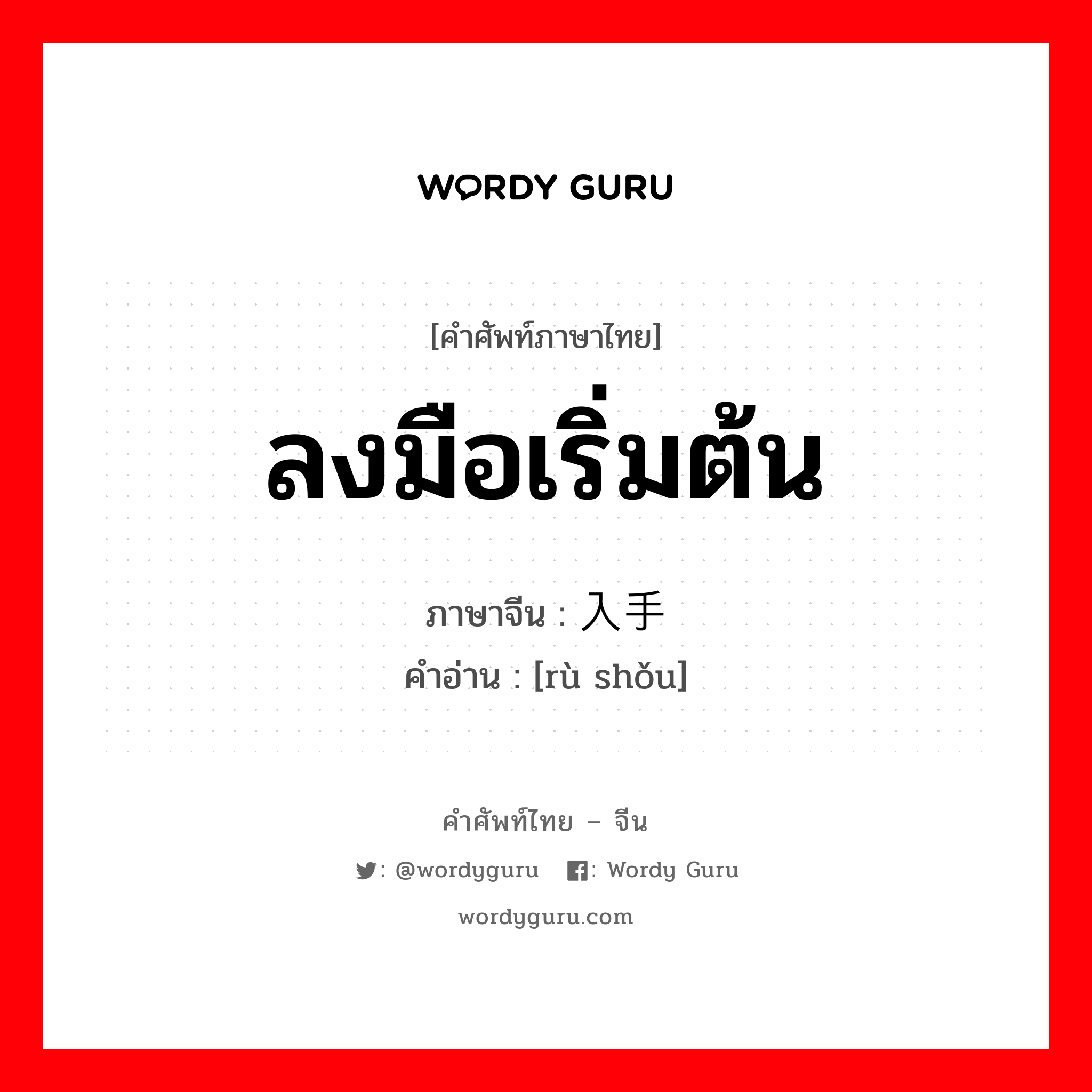 ลงมือเริ่มต้น ภาษาจีนคืออะไร, คำศัพท์ภาษาไทย - จีน ลงมือเริ่มต้น ภาษาจีน 入手 คำอ่าน [rù shǒu]