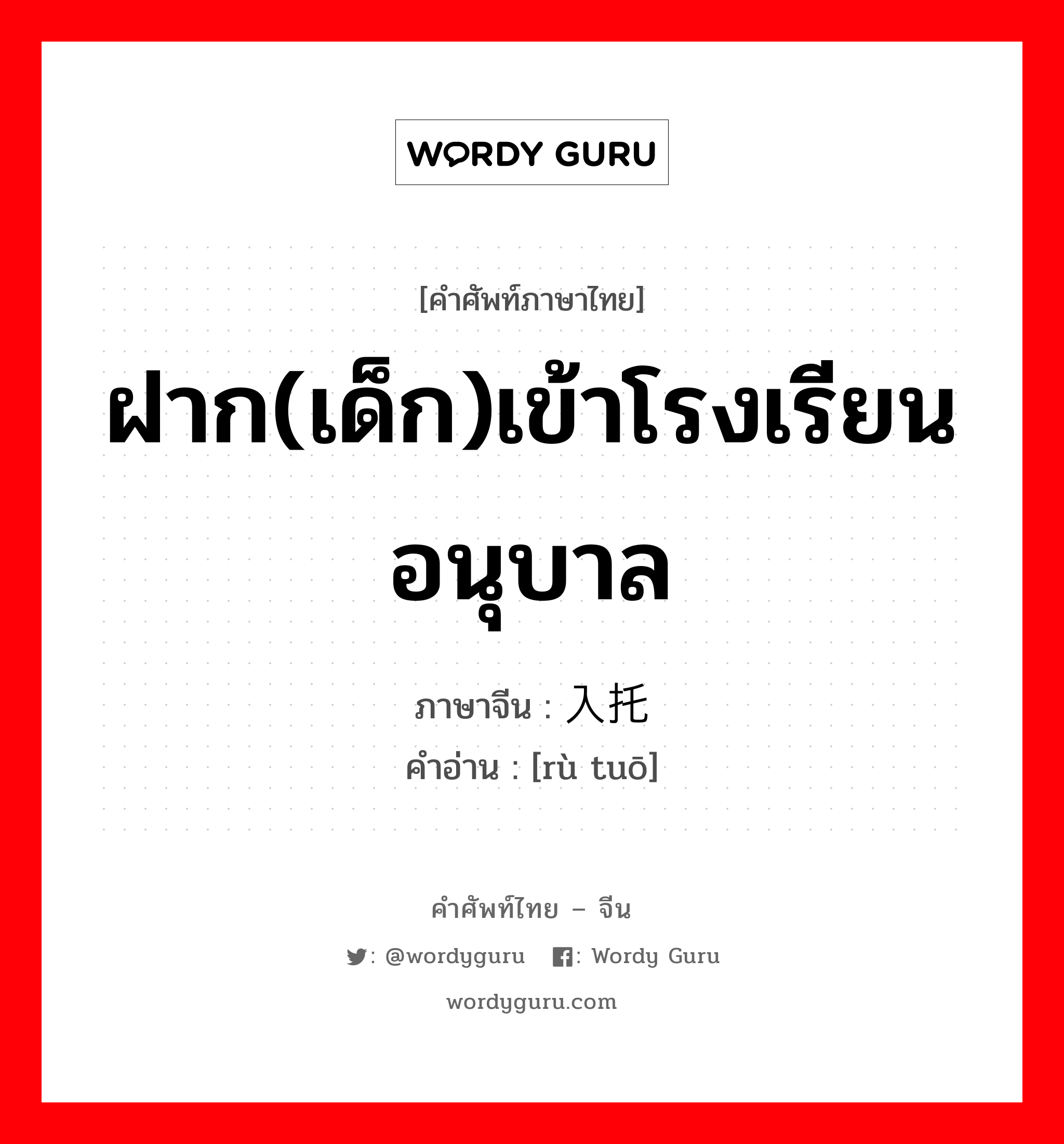 ฝาก(เด็ก)เข้าโรงเรียนอนุบาล ภาษาจีนคืออะไร, คำศัพท์ภาษาไทย - จีน ฝาก(เด็ก)เข้าโรงเรียนอนุบาล ภาษาจีน 入托 คำอ่าน [rù tuō]