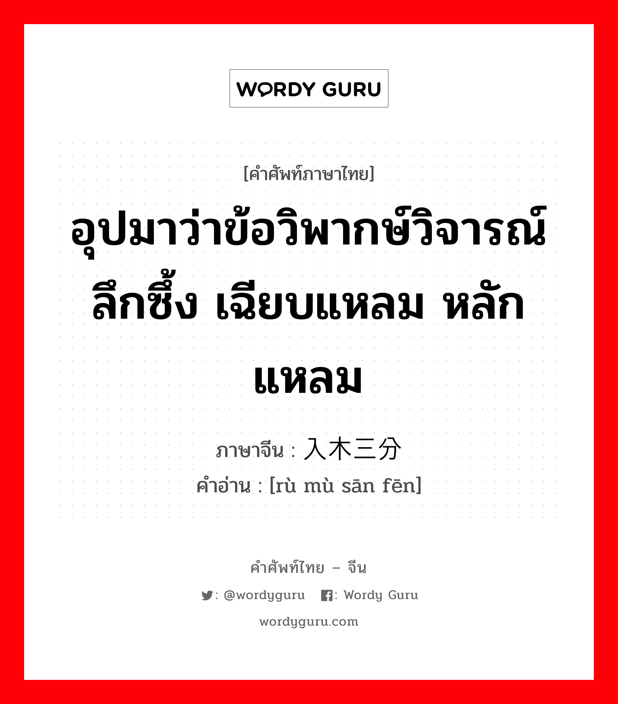 อุปมาว่าข้อวิพากษ์วิจารณ์ลึกซึ้ง เฉียบแหลม หลักแหลม ภาษาจีนคืออะไร, คำศัพท์ภาษาไทย - จีน อุปมาว่าข้อวิพากษ์วิจารณ์ลึกซึ้ง เฉียบแหลม หลักแหลม ภาษาจีน 入木三分 คำอ่าน [rù mù sān fēn]