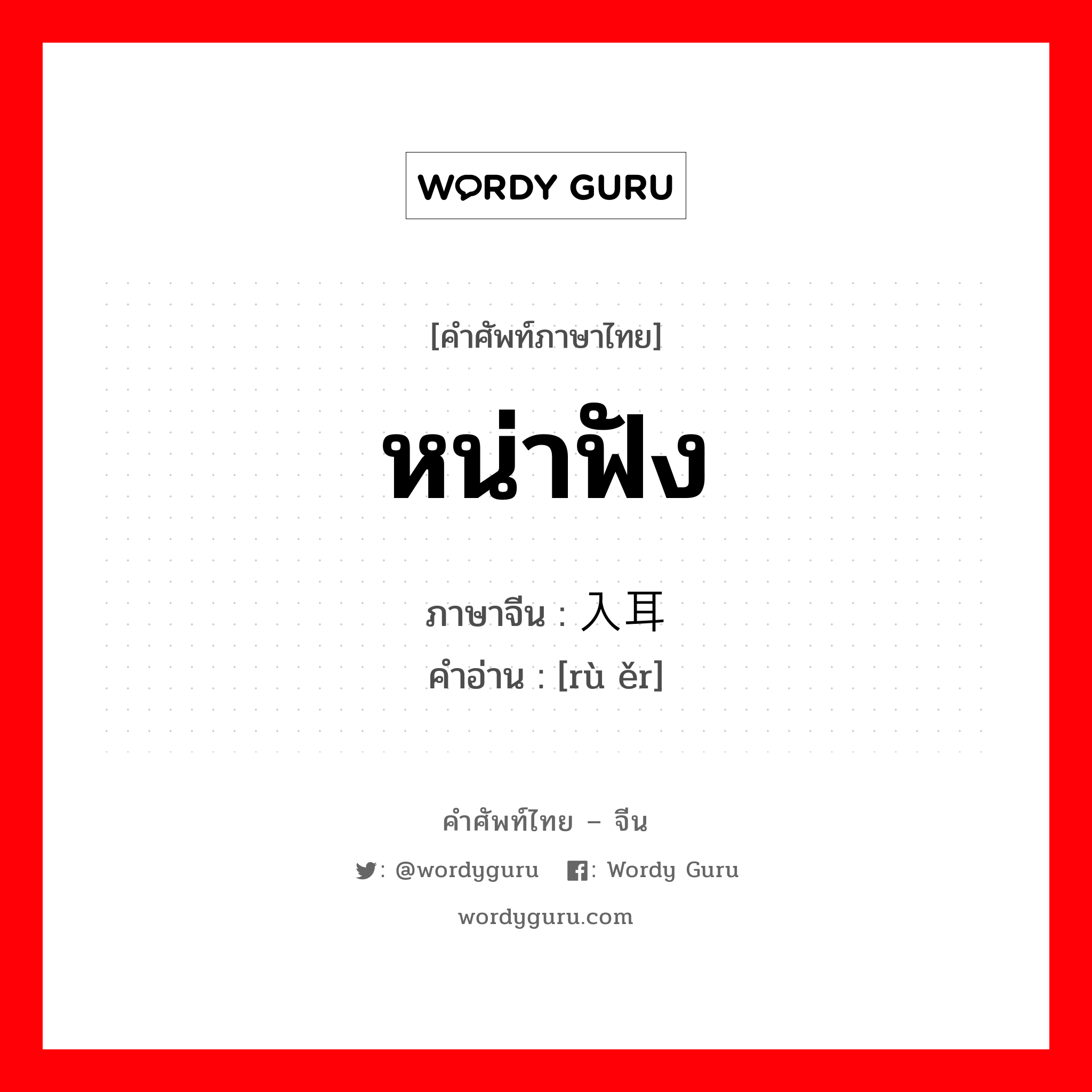 หน่าฟัง ภาษาจีนคืออะไร, คำศัพท์ภาษาไทย - จีน หน่าฟัง ภาษาจีน 入耳 คำอ่าน [rù ěr]