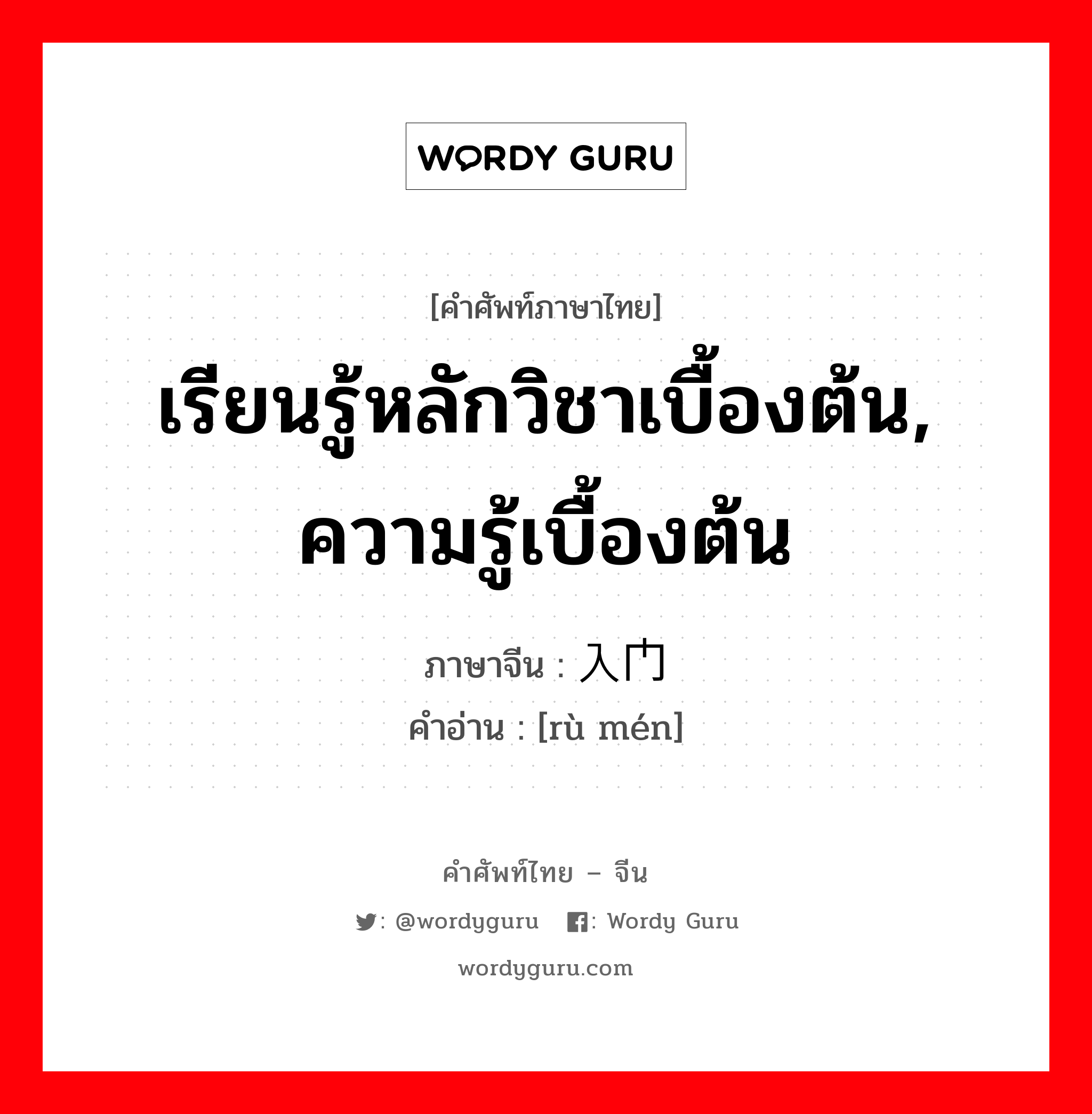 เรียนรู้หลักวิชาเบื้องต้น, ความรู้เบื้องต้น ภาษาจีนคืออะไร, คำศัพท์ภาษาไทย - จีน เรียนรู้หลักวิชาเบื้องต้น, ความรู้เบื้องต้น ภาษาจีน 入门 คำอ่าน [rù mén]