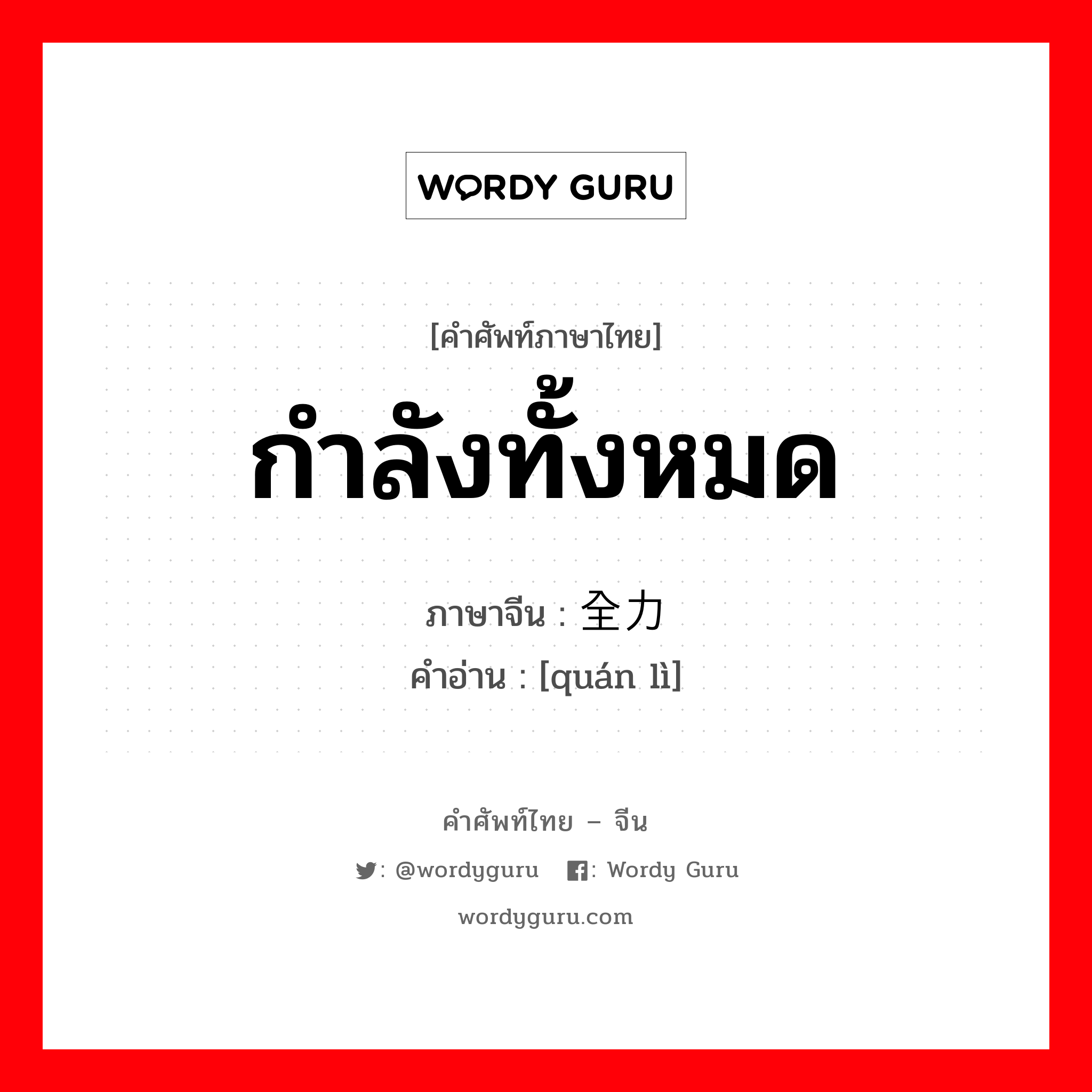 กำลังทั้งหมด ภาษาจีนคืออะไร, คำศัพท์ภาษาไทย - จีน กำลังทั้งหมด ภาษาจีน 全力 คำอ่าน [quán lì]