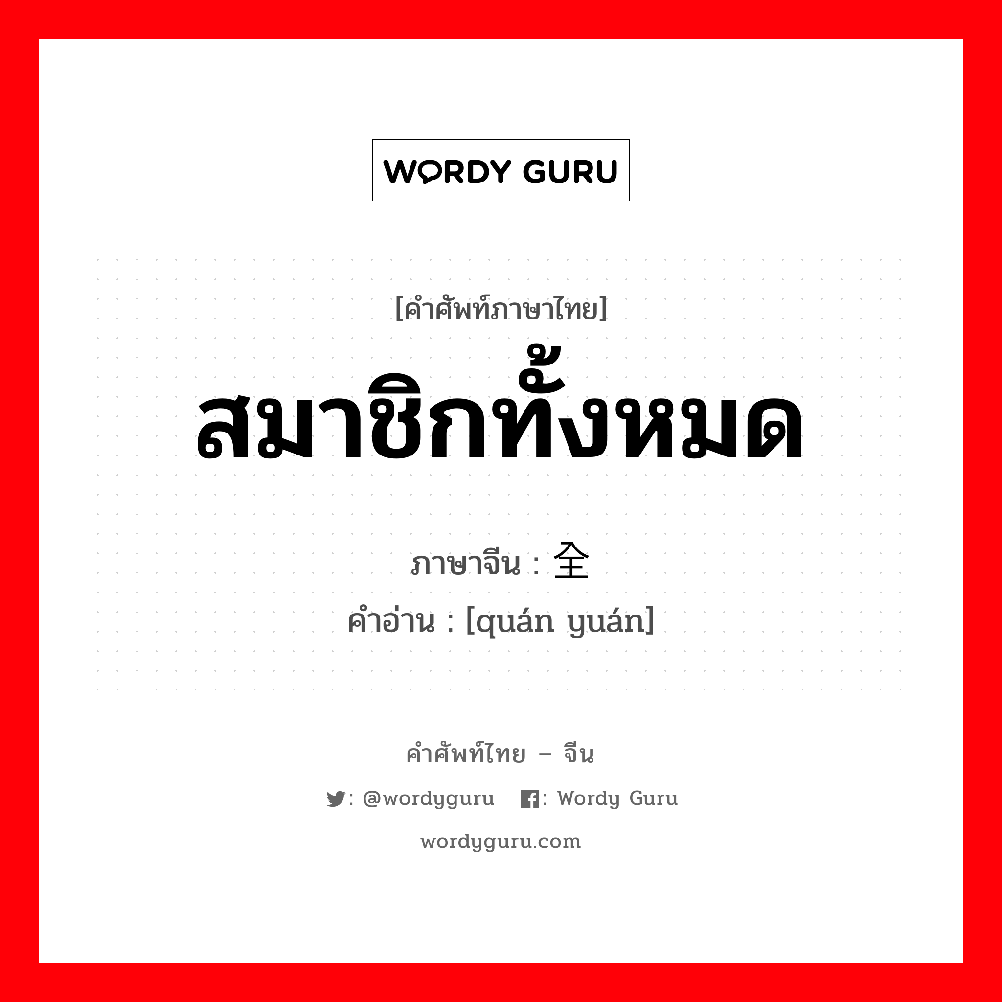 สมาชิกทั้งหมด ภาษาจีนคืออะไร, คำศัพท์ภาษาไทย - จีน สมาชิกทั้งหมด ภาษาจีน 全员 คำอ่าน [quán yuán]