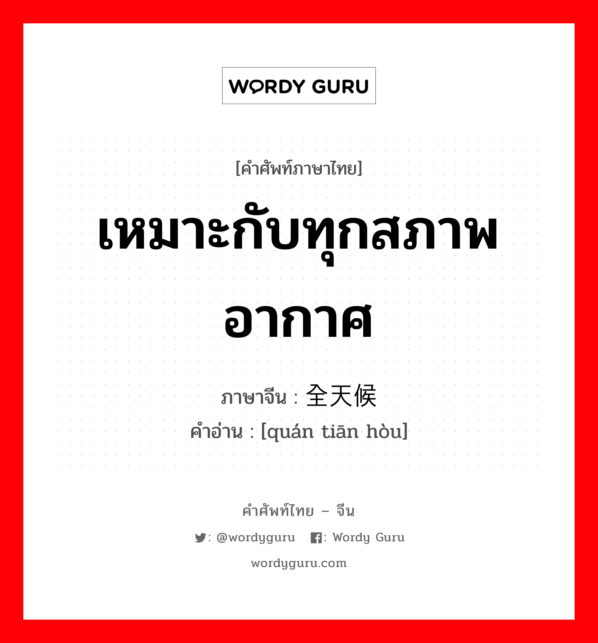 เหมาะกับทุกสภาพอากาศ ภาษาจีนคืออะไร, คำศัพท์ภาษาไทย - จีน เหมาะกับทุกสภาพอากาศ ภาษาจีน 全天候 คำอ่าน [quán tiān hòu]