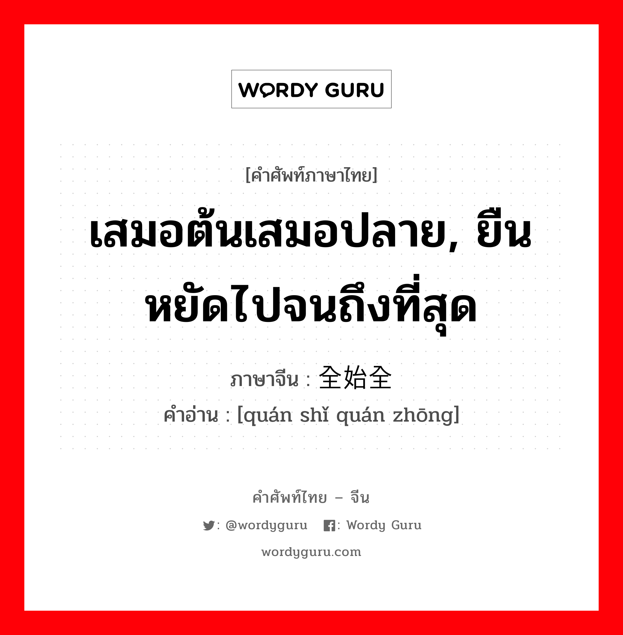 เสมอต้นเสมอปลาย, ยืนหยัดไปจนถึงที่สุด ภาษาจีนคืออะไร, คำศัพท์ภาษาไทย - จีน เสมอต้นเสมอปลาย, ยืนหยัดไปจนถึงที่สุด ภาษาจีน 全始全终 คำอ่าน [quán shǐ quán zhōng]