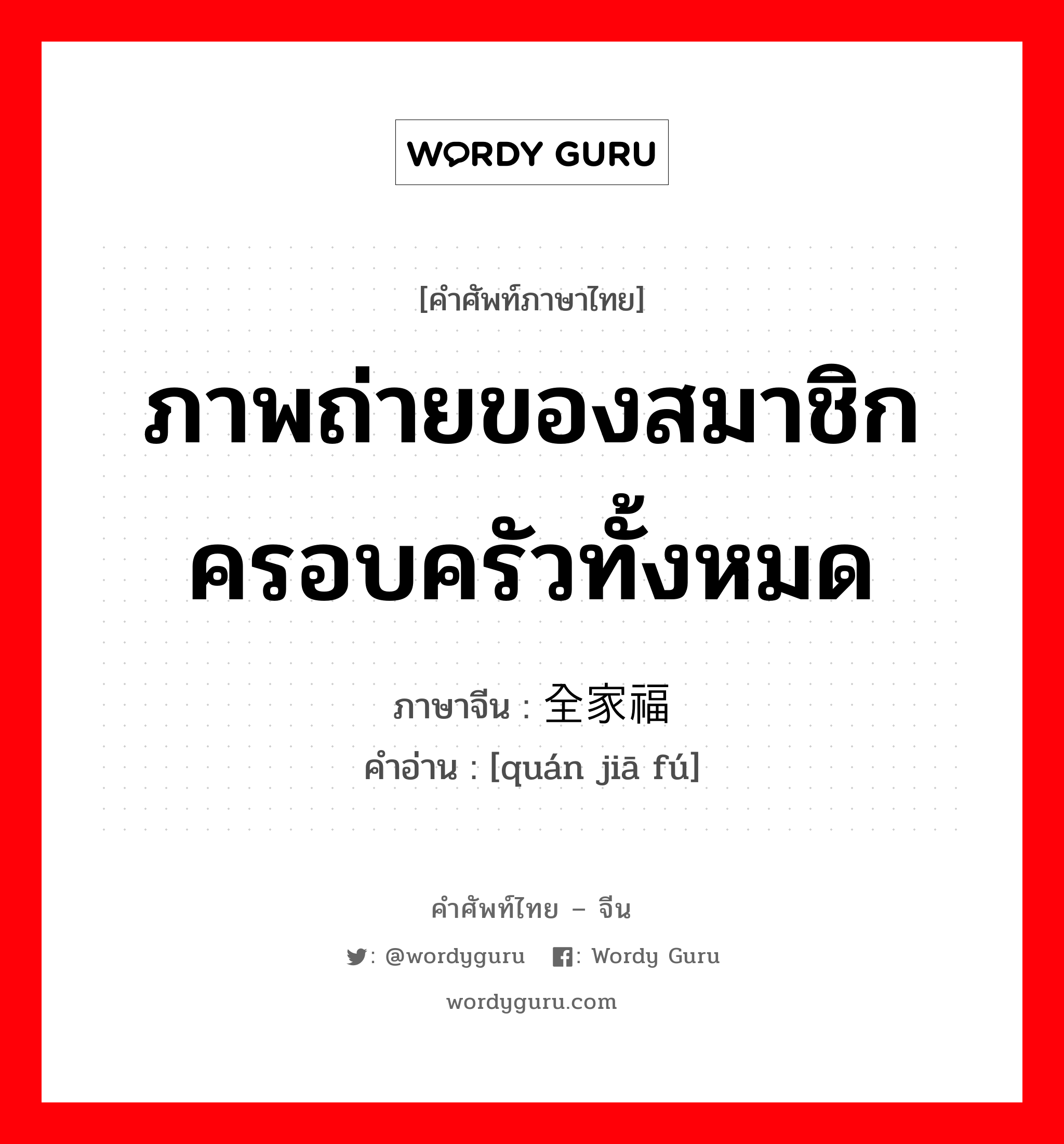 ภาพถ่ายของสมาชิกครอบครัวทั้งหมด ภาษาจีนคืออะไร, คำศัพท์ภาษาไทย - จีน ภาพถ่ายของสมาชิกครอบครัวทั้งหมด ภาษาจีน 全家福 คำอ่าน [quán jiā fú]