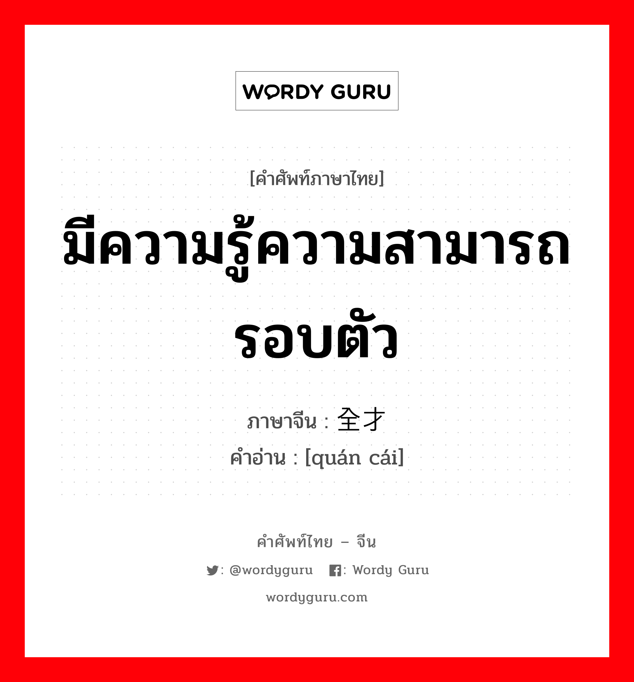 มีความรู้ความสามารถรอบตัว ภาษาจีนคืออะไร, คำศัพท์ภาษาไทย - จีน มีความรู้ความสามารถรอบตัว ภาษาจีน 全才 คำอ่าน [quán cái]