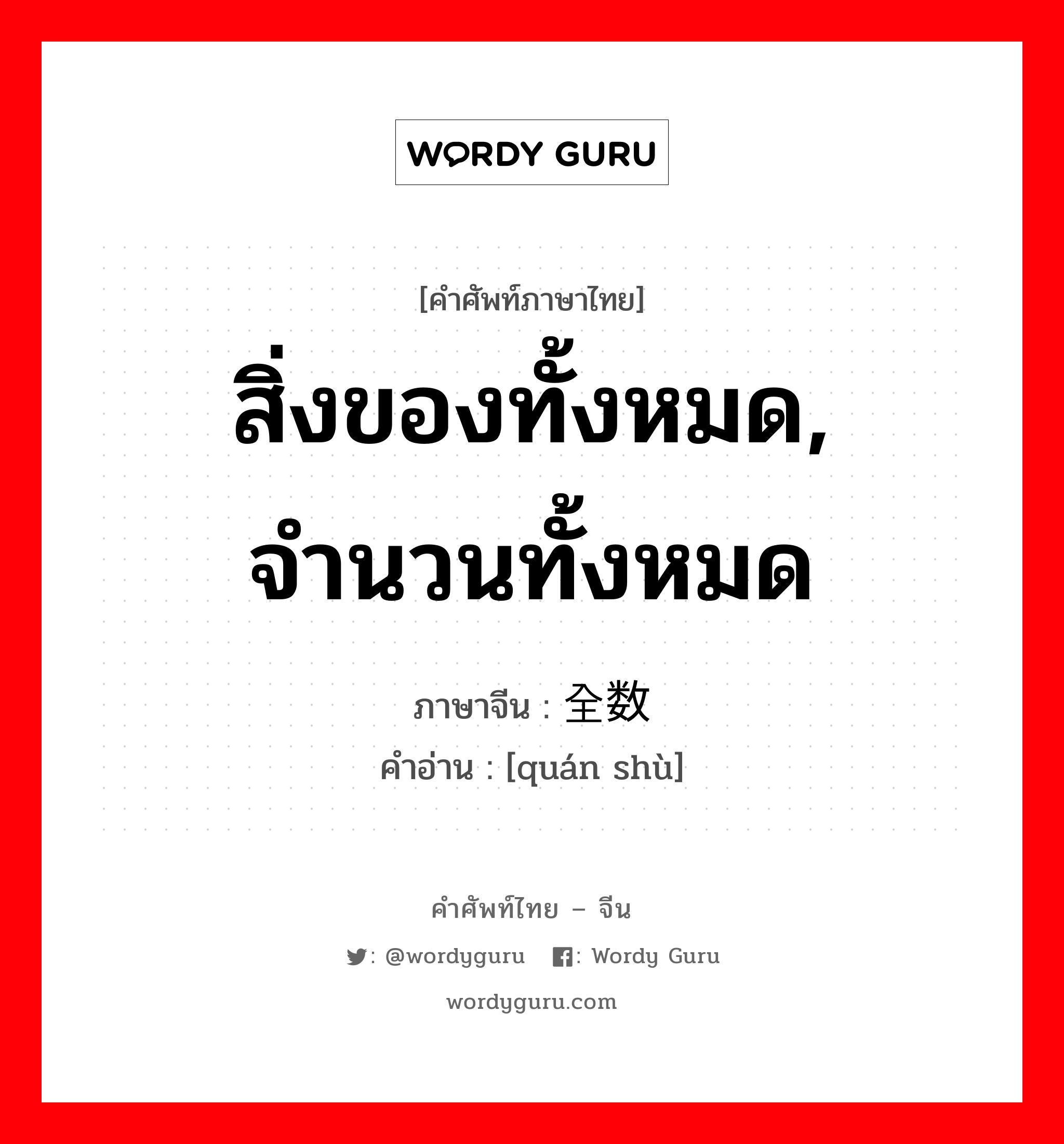 สิ่งของทั้งหมด, จำนวนทั้งหมด ภาษาจีนคืออะไร, คำศัพท์ภาษาไทย - จีน สิ่งของทั้งหมด, จำนวนทั้งหมด ภาษาจีน 全数 คำอ่าน [quán shù]