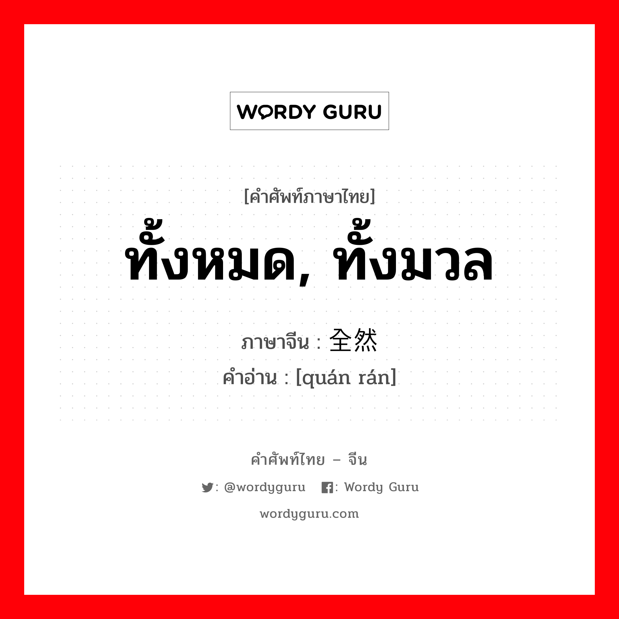 ทั้งหมด, ทั้งมวล ภาษาจีนคืออะไร, คำศัพท์ภาษาไทย - จีน ทั้งหมด, ทั้งมวล ภาษาจีน 全然 คำอ่าน [quán rán]