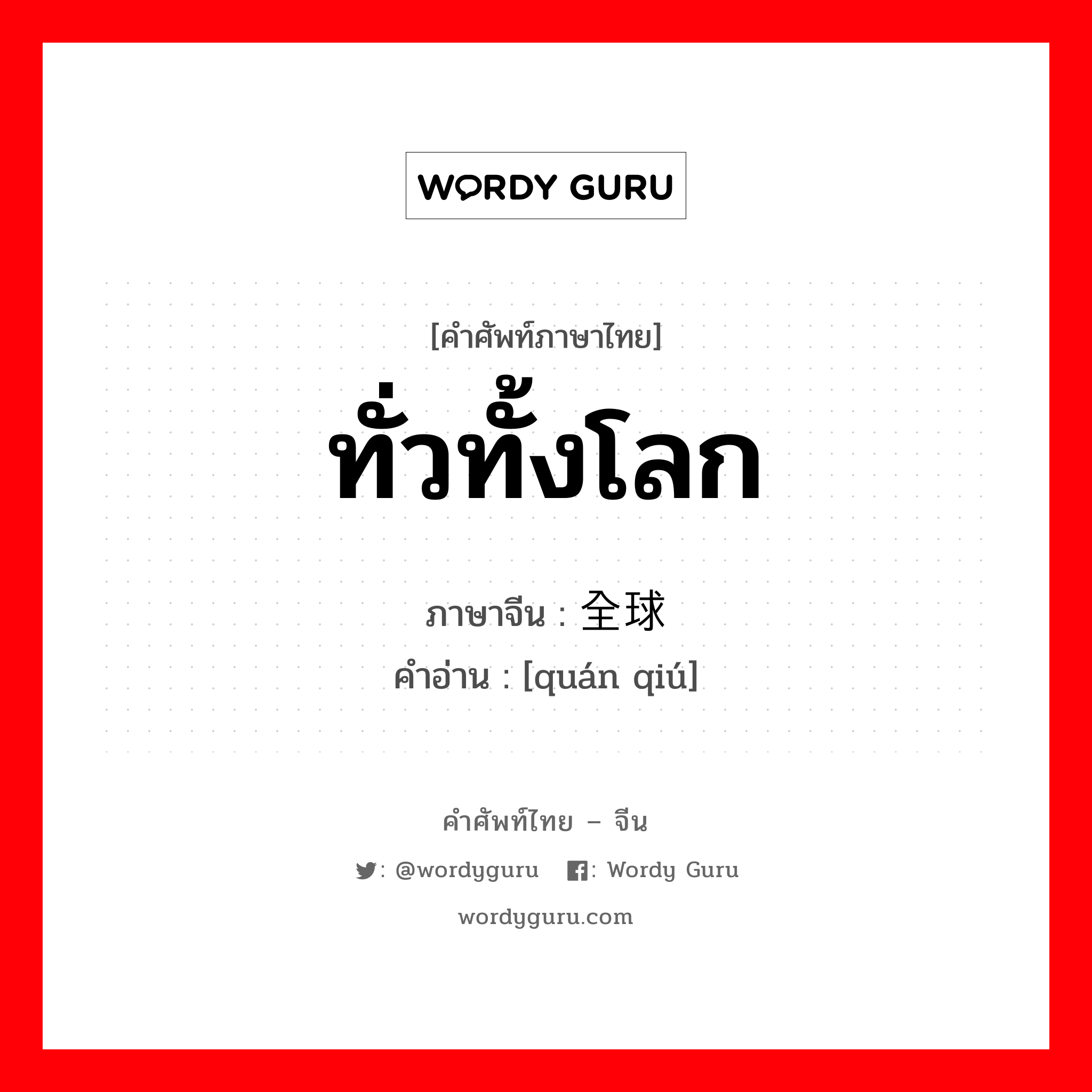 ทั่วทั้งโลก ภาษาจีนคืออะไร, คำศัพท์ภาษาไทย - จีน ทั่วทั้งโลก ภาษาจีน 全球 คำอ่าน [quán qiú]