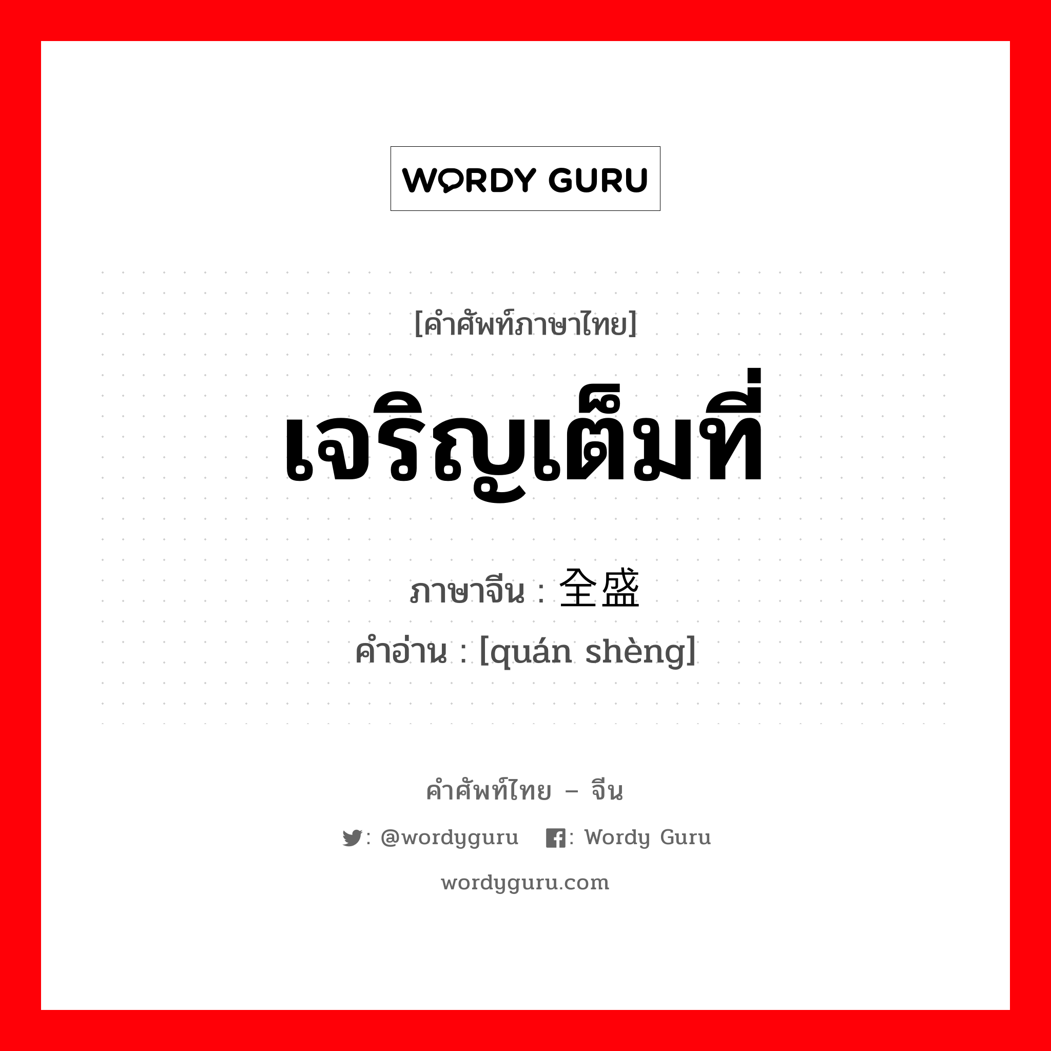 เจริญเต็มที่ ภาษาจีนคืออะไร, คำศัพท์ภาษาไทย - จีน เจริญเต็มที่ ภาษาจีน 全盛 คำอ่าน [quán shèng]