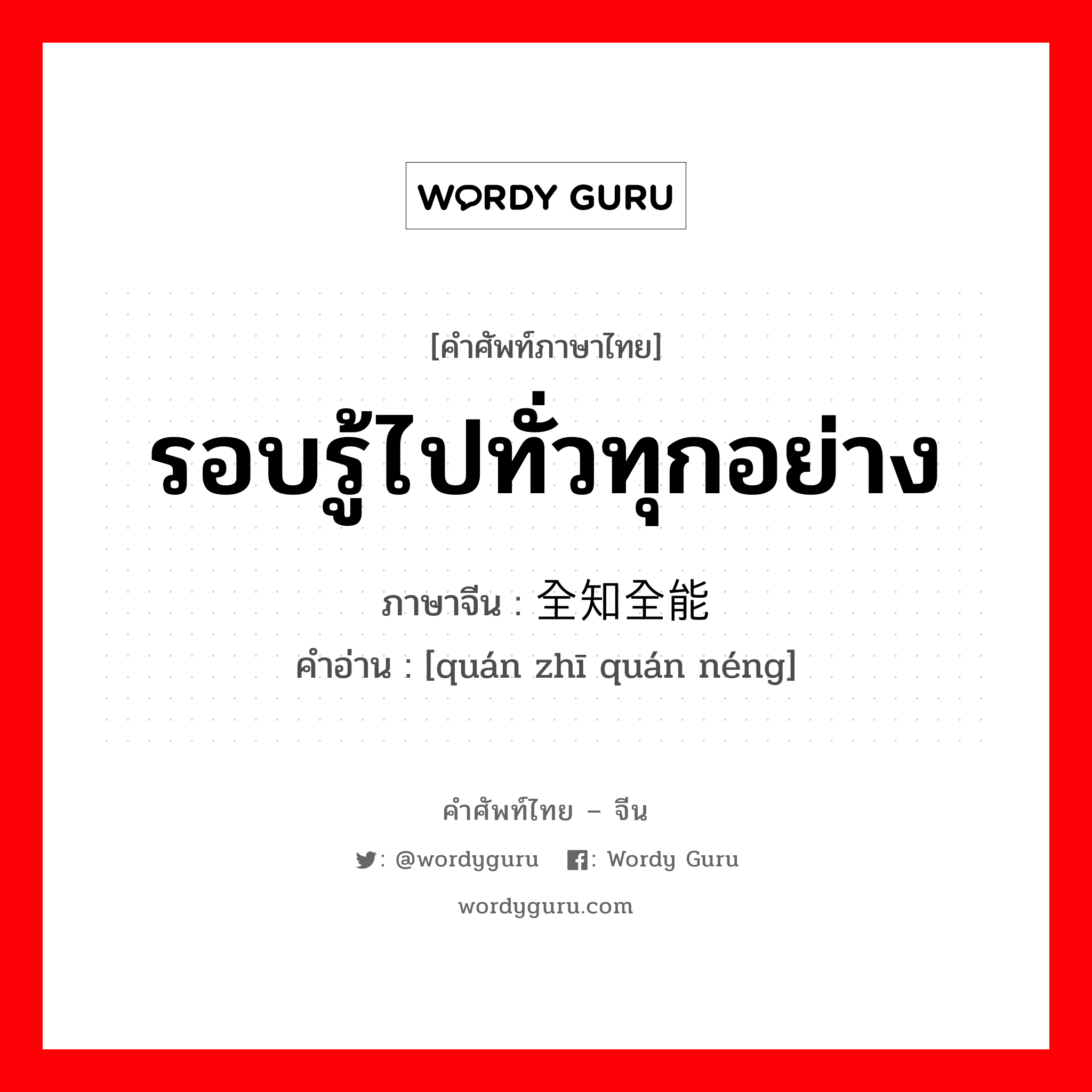 รอบรู้ไปทั่วทุกอย่าง ภาษาจีนคืออะไร, คำศัพท์ภาษาไทย - จีน รอบรู้ไปทั่วทุกอย่าง ภาษาจีน 全知全能 คำอ่าน [quán zhī quán néng]