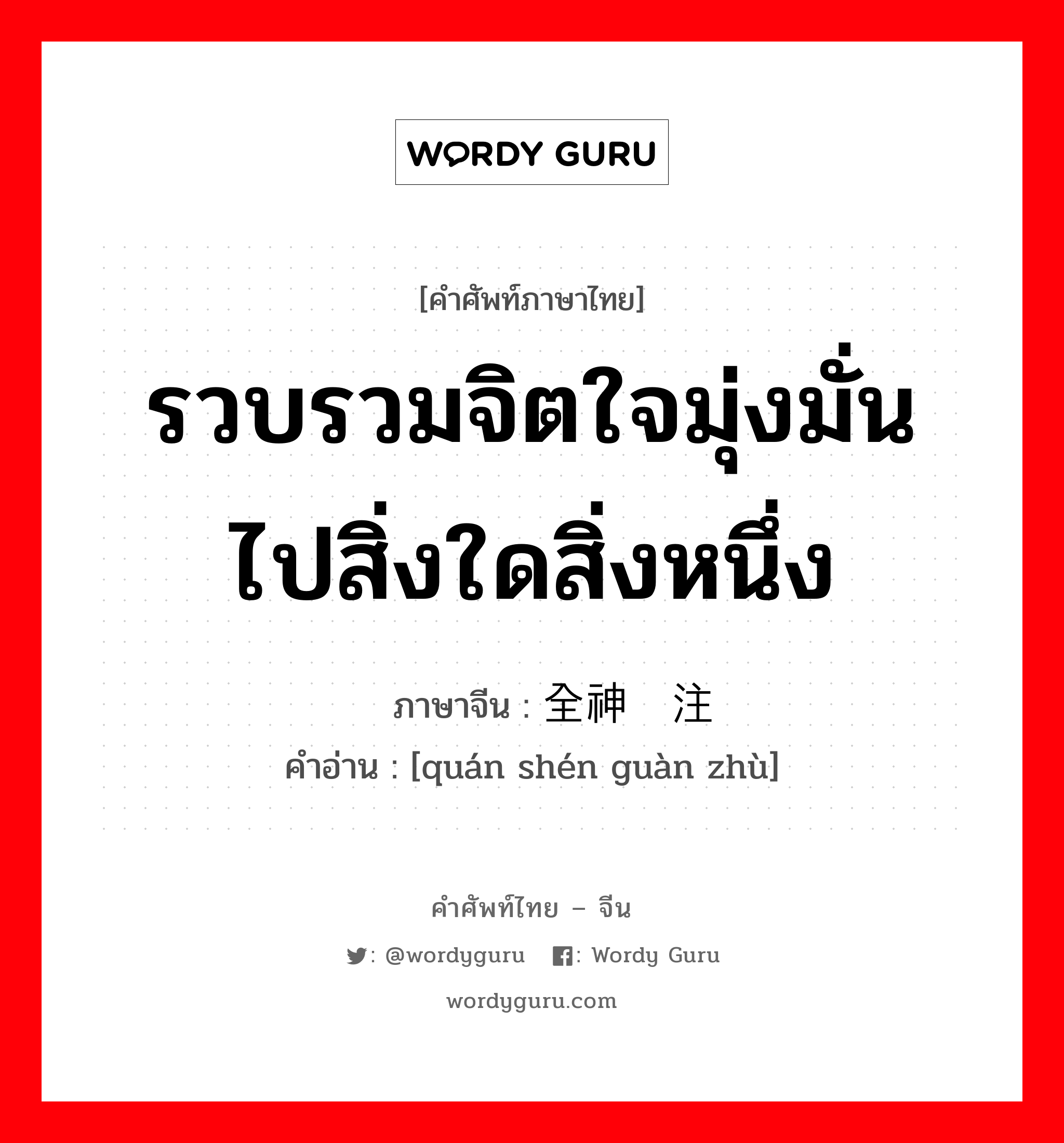 รวบรวมจิตใจมุ่งมั่นไปสิ่งใดสิ่งหนึ่ง ภาษาจีนคืออะไร, คำศัพท์ภาษาไทย - จีน รวบรวมจิตใจมุ่งมั่นไปสิ่งใดสิ่งหนึ่ง ภาษาจีน 全神贯注 คำอ่าน [quán shén guàn zhù]