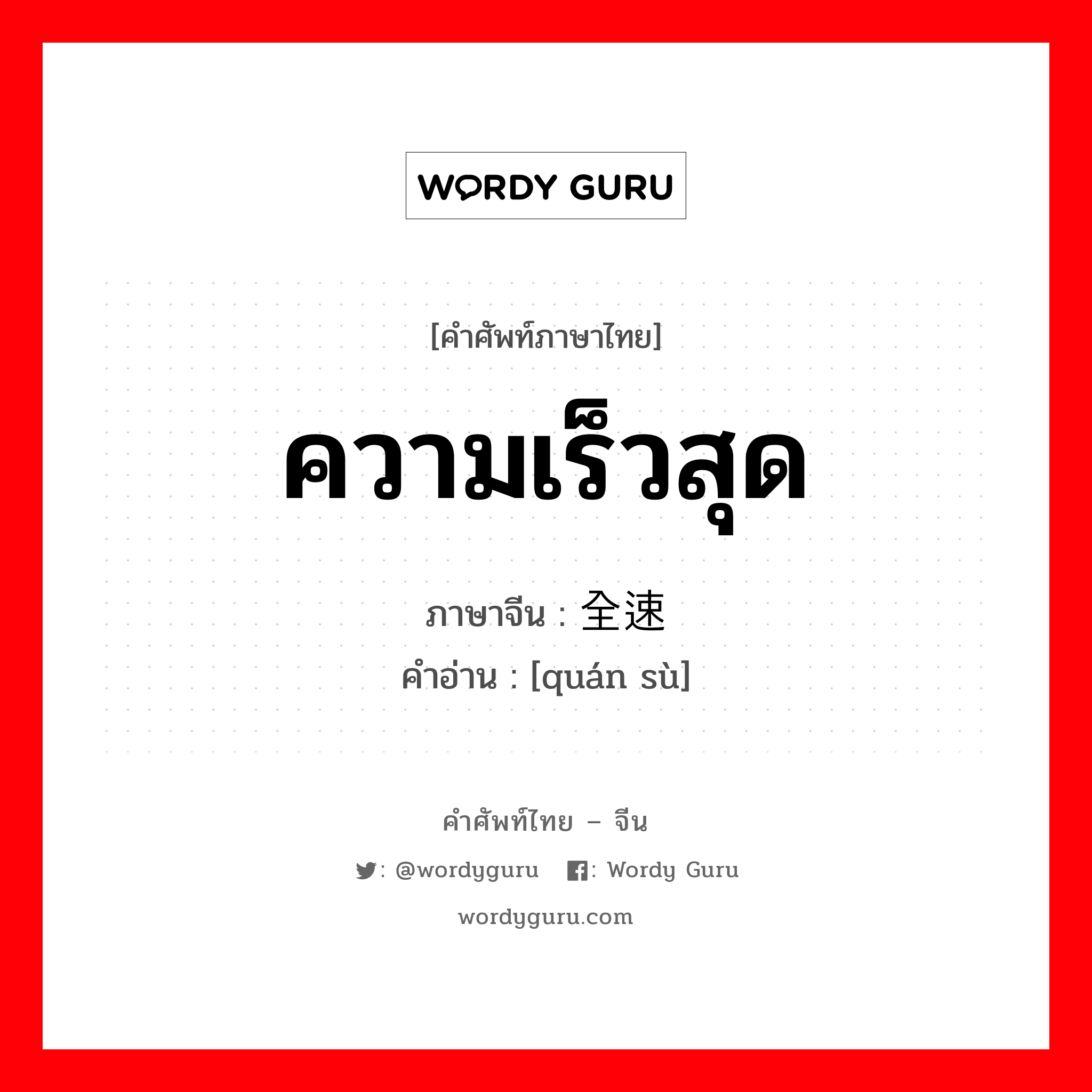 ความเร็วสุด ภาษาจีนคืออะไร, คำศัพท์ภาษาไทย - จีน ความเร็วสุด ภาษาจีน 全速 คำอ่าน [quán sù]