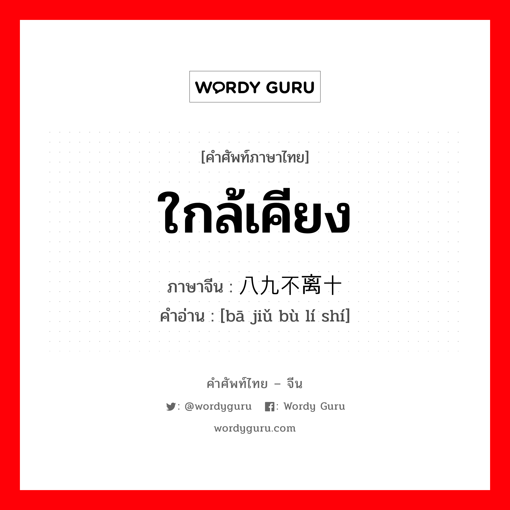 ใกล้เคียง ภาษาจีนคืออะไร, คำศัพท์ภาษาไทย - จีน ใกล้เคียง ภาษาจีน 八九不离十 คำอ่าน [bā jiǔ bù lí shí]