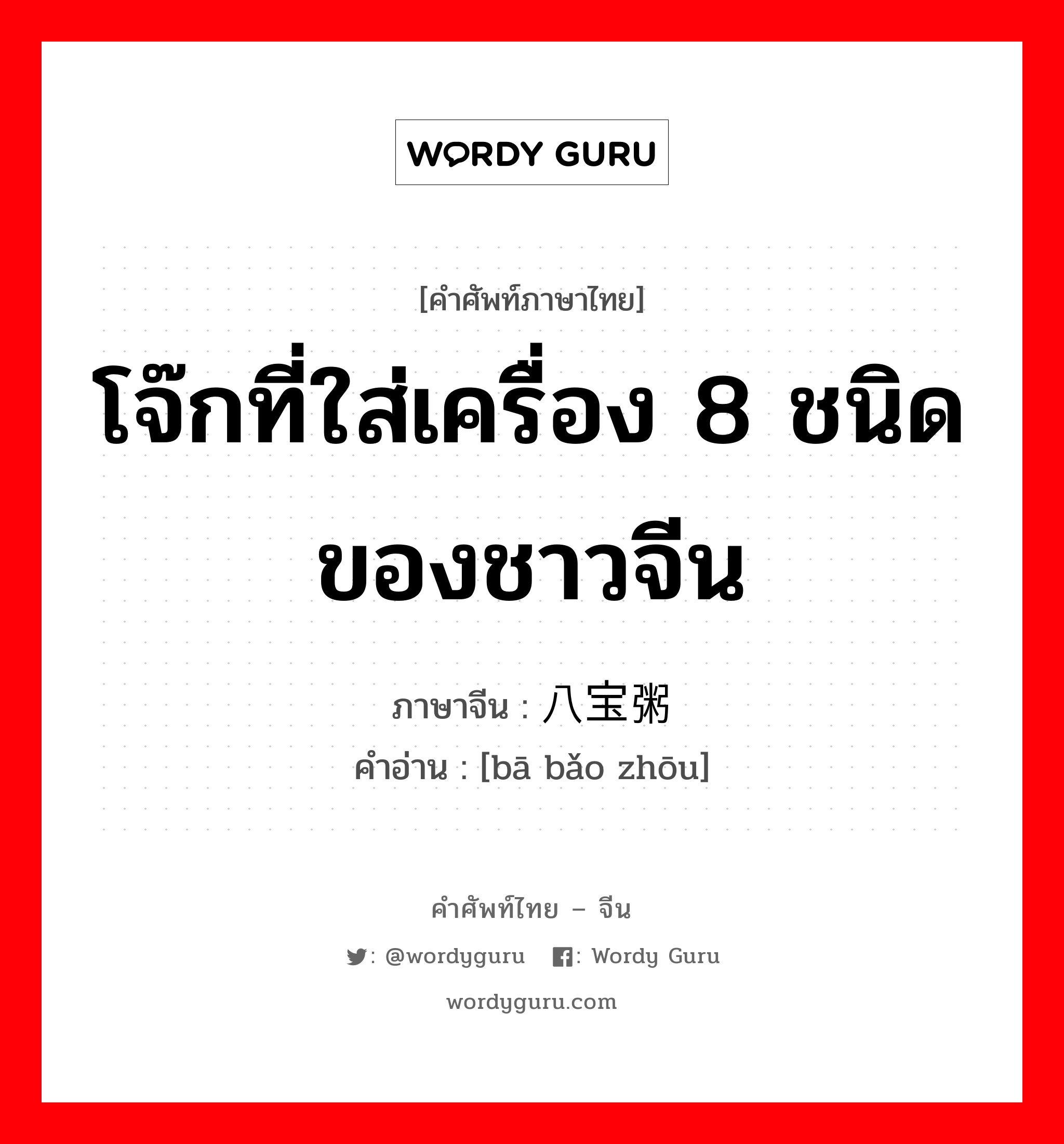 โจ๊กที่ใส่เครื่อง 8 ชนิดของชาวจีน ภาษาจีนคืออะไร, คำศัพท์ภาษาไทย - จีน โจ๊กที่ใส่เครื่อง 8 ชนิดของชาวจีน ภาษาจีน 八宝粥 คำอ่าน [bā bǎo zhōu]