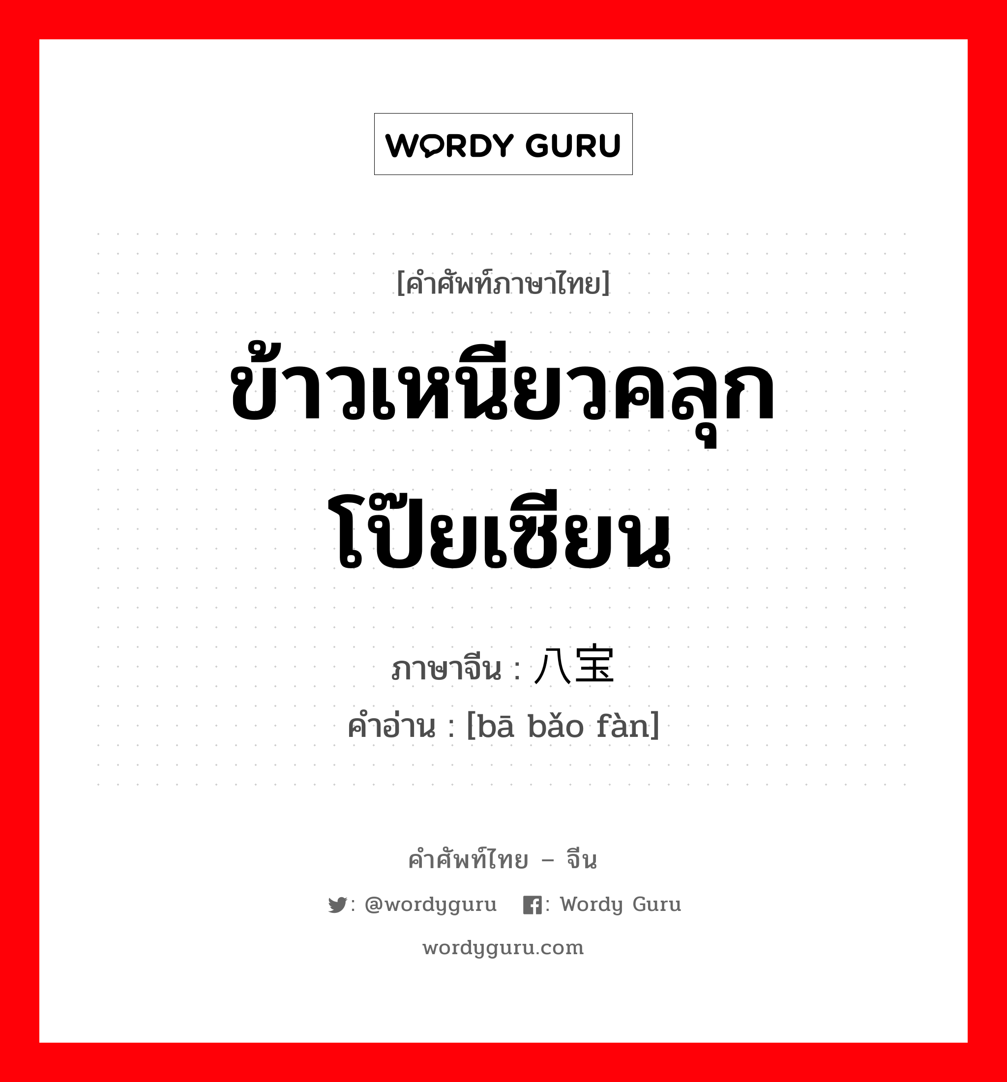 ข้าวเหนียวคลุกโป๊ยเซียน ภาษาจีนคืออะไร, คำศัพท์ภาษาไทย - จีน ข้าวเหนียวคลุกโป๊ยเซียน ภาษาจีน 八宝饭 คำอ่าน [bā bǎo fàn]