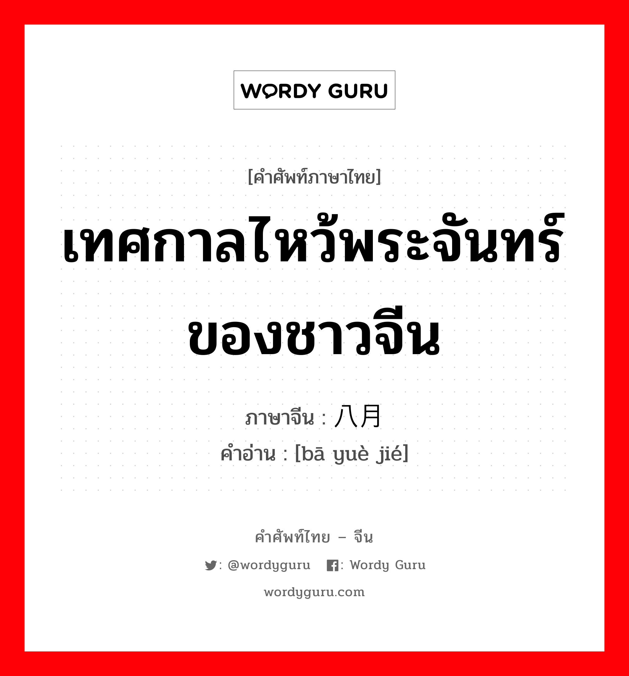 เทศกาลไหว้พระจันทร์ของชาวจีน ภาษาจีนคืออะไร, คำศัพท์ภาษาไทย - จีน เทศกาลไหว้พระจันทร์ของชาวจีน ภาษาจีน 八月节 คำอ่าน [bā yuè jié]