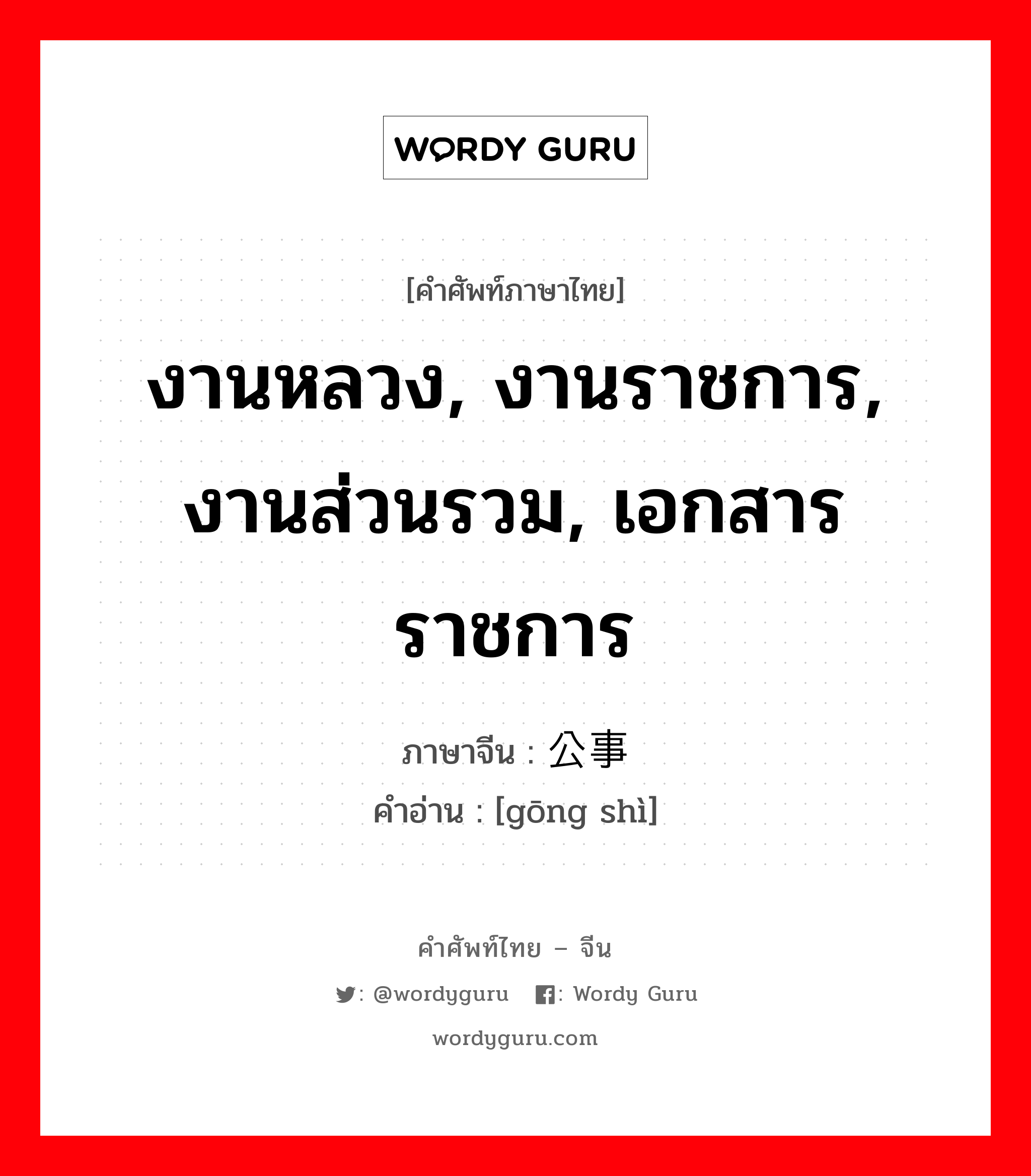 งานหลวง, งานราชการ, งานส่วนรวม, เอกสารราชการ ภาษาจีนคืออะไร, คำศัพท์ภาษาไทย - จีน งานหลวง, งานราชการ, งานส่วนรวม, เอกสารราชการ ภาษาจีน 公事 คำอ่าน [gōng shì]