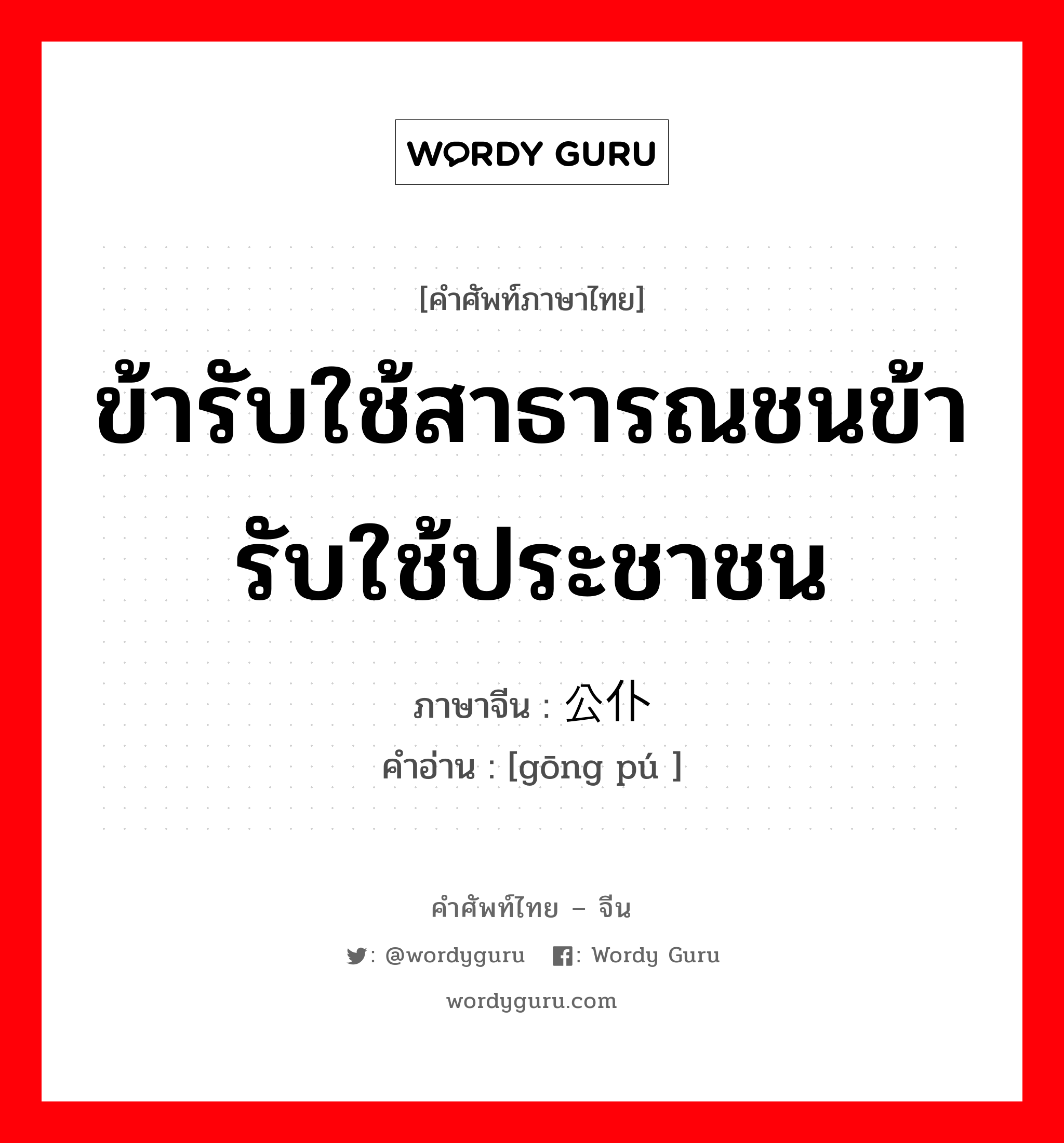 ข้ารับใช้สาธารณชนข้ารับใช้ประชาชน ภาษาจีนคืออะไร, คำศัพท์ภาษาไทย - จีน ข้ารับใช้สาธารณชนข้ารับใช้ประชาชน ภาษาจีน 公仆 คำอ่าน [gōng pú ]