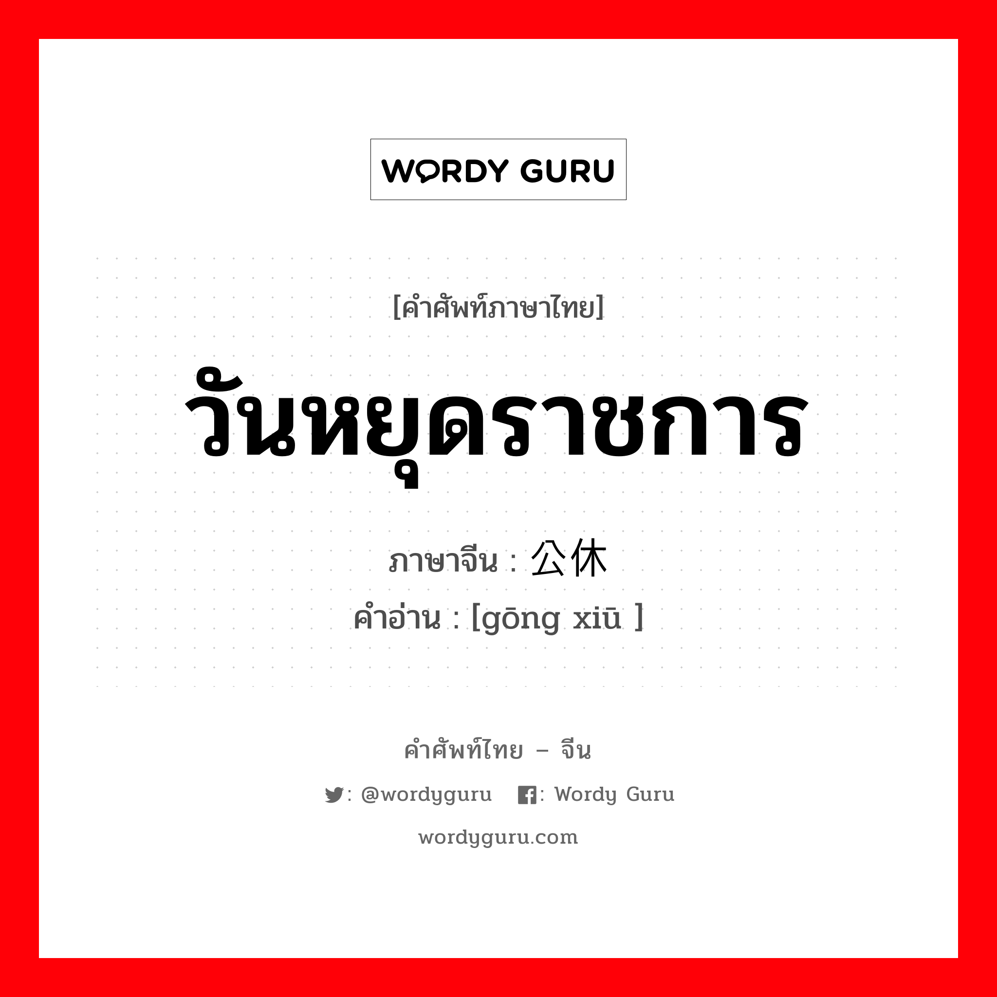 วันหยุดราชการ ภาษาจีนคืออะไร, คำศัพท์ภาษาไทย - จีน วันหยุดราชการ ภาษาจีน 公休 คำอ่าน [gōng xiū ]