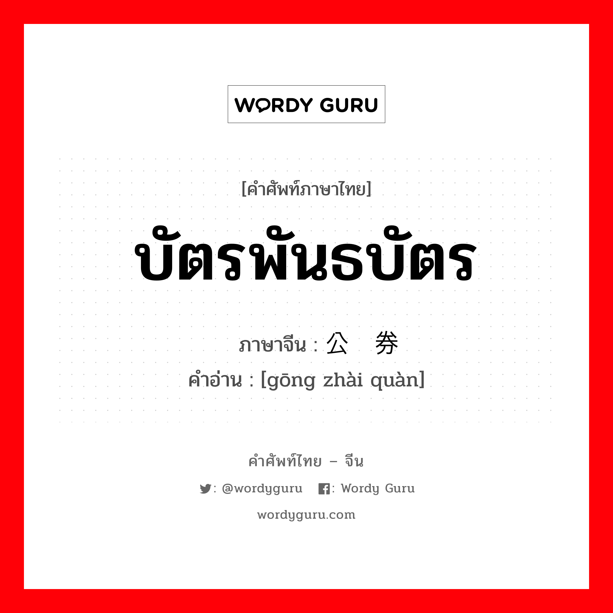 บัตรพันธบัตร ภาษาจีนคืออะไร, คำศัพท์ภาษาไทย - จีน บัตรพันธบัตร ภาษาจีน 公债券 คำอ่าน [gōng zhài quàn]