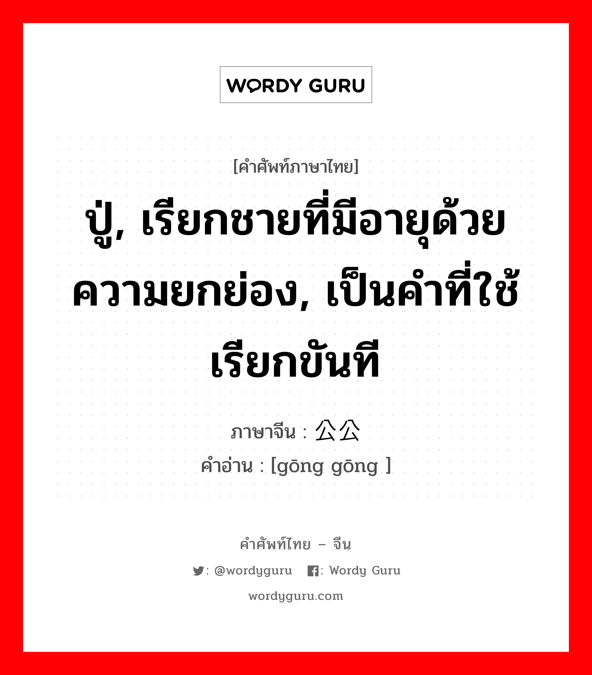 ปู่, เรียกชายที่มีอายุด้วยความยกย่อง, เป็นคำที่ใช้เรียกขันที ภาษาจีนคืออะไร, คำศัพท์ภาษาไทย - จีน ปู่, เรียกชายที่มีอายุด้วยความยกย่อง, เป็นคำที่ใช้เรียกขันที ภาษาจีน 公公 คำอ่าน [gōng gōng ]