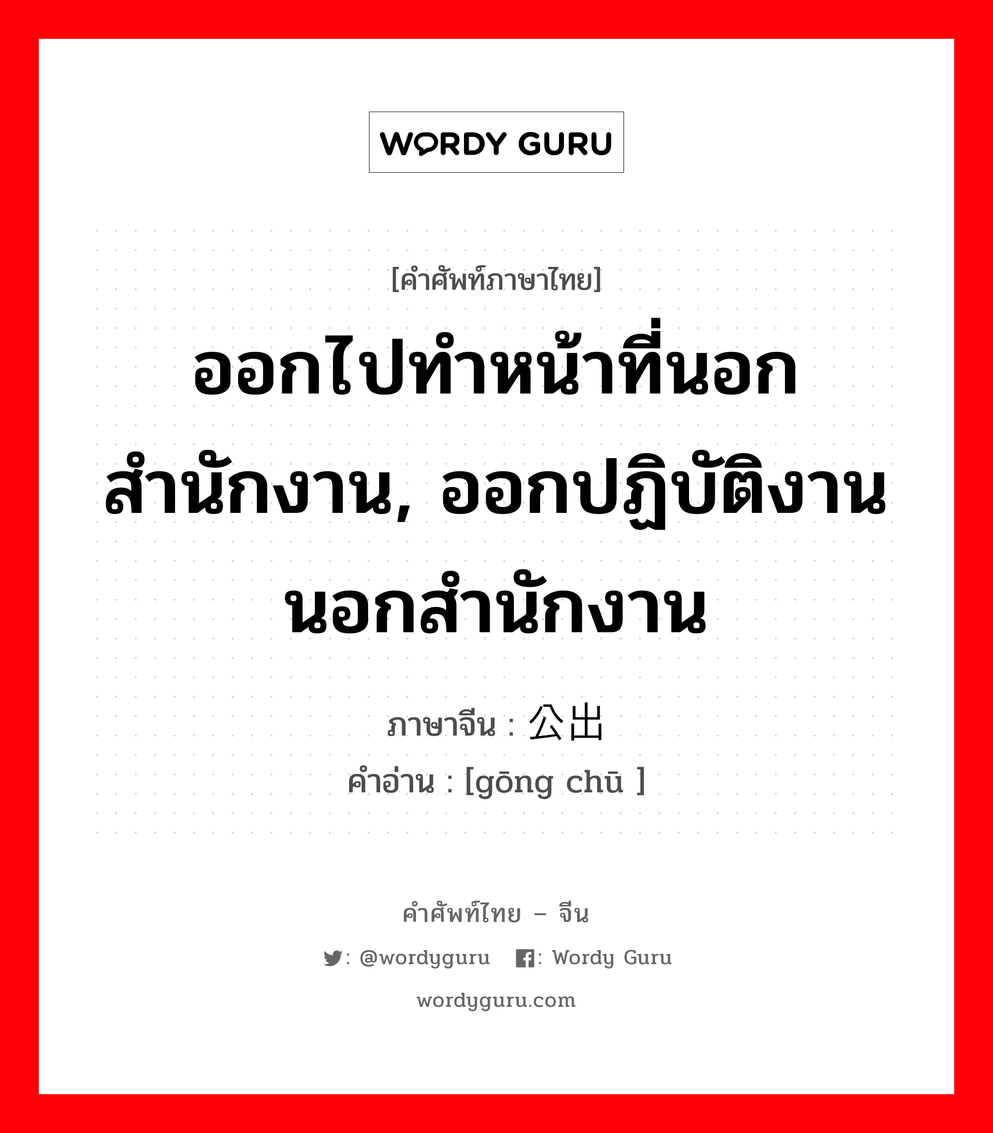 ออกไปทำหน้าที่นอกสำนักงาน, ออกปฏิบัติงานนอกสำนักงาน ภาษาจีนคืออะไร, คำศัพท์ภาษาไทย - จีน ออกไปทำหน้าที่นอกสำนักงาน, ออกปฏิบัติงานนอกสำนักงาน ภาษาจีน 公出 คำอ่าน [gōng chū ]