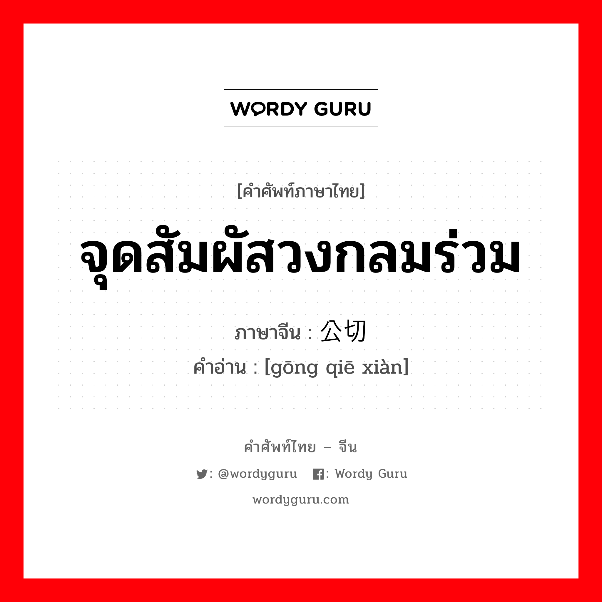 จุดสัมผัสวงกลมร่วม ภาษาจีนคืออะไร, คำศัพท์ภาษาไทย - จีน จุดสัมผัสวงกลมร่วม ภาษาจีน 公切线 คำอ่าน [gōng qiē xiàn]