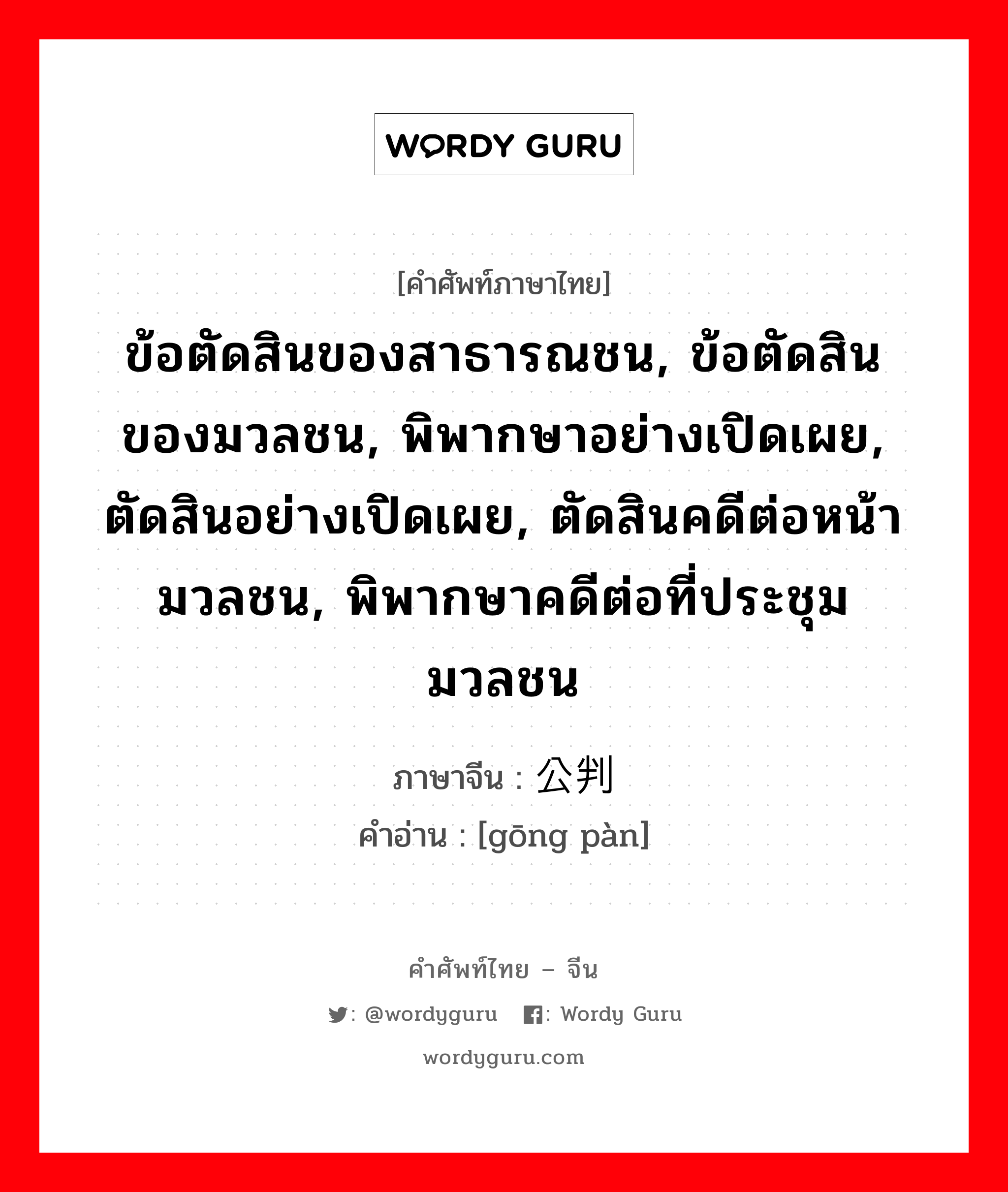 ข้อตัดสินของสาธารณชน, ข้อตัดสินของมวลชน, พิพากษาอย่างเปิดเผย, ตัดสินอย่างเปิดเผย, ตัดสินคดีต่อหน้ามวลชน, พิพากษาคดีต่อที่ประชุมมวลชน ภาษาจีนคืออะไร, คำศัพท์ภาษาไทย - จีน ข้อตัดสินของสาธารณชน, ข้อตัดสินของมวลชน, พิพากษาอย่างเปิดเผย, ตัดสินอย่างเปิดเผย, ตัดสินคดีต่อหน้ามวลชน, พิพากษาคดีต่อที่ประชุมมวลชน ภาษาจีน 公判 คำอ่าน [gōng pàn]