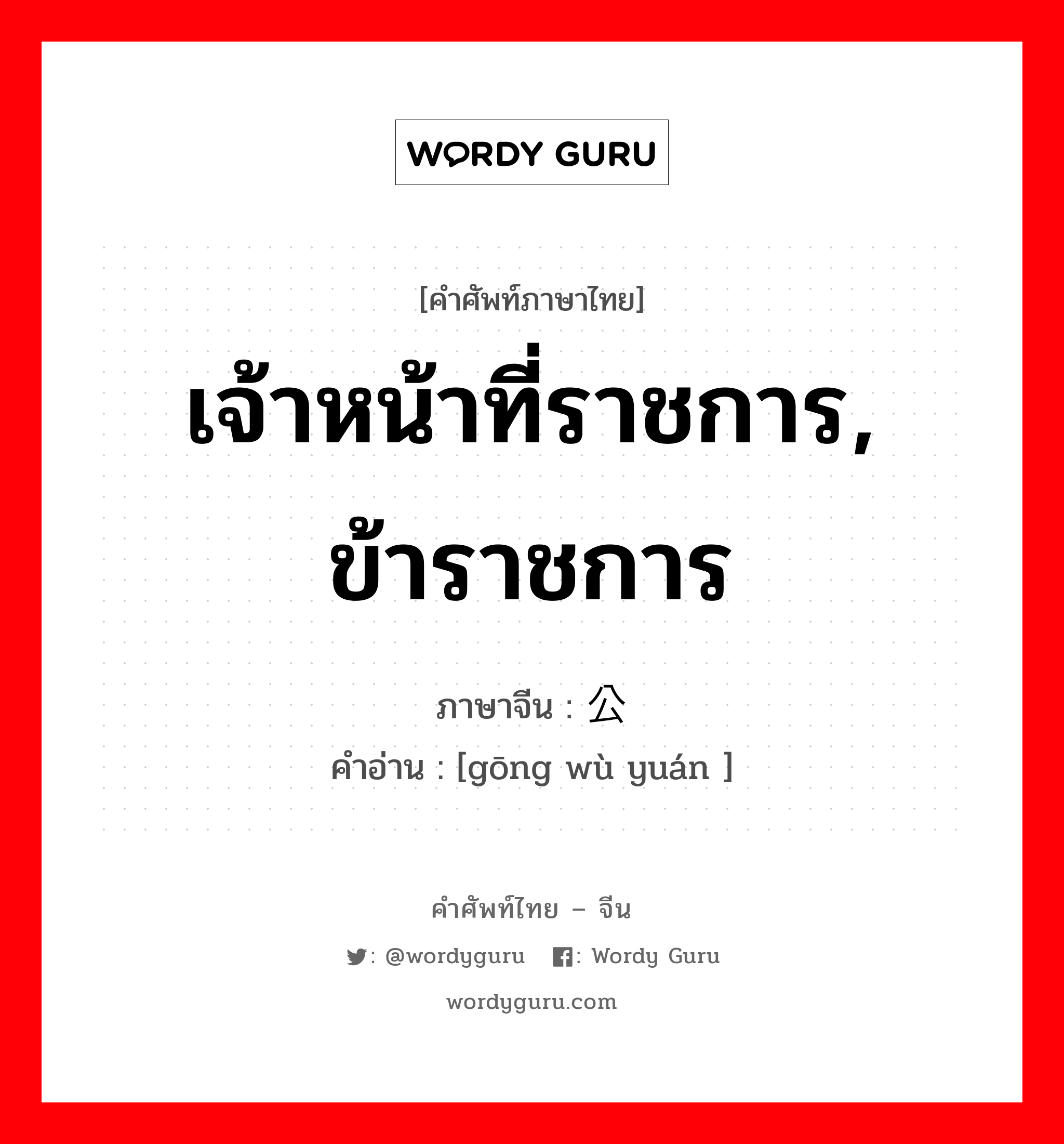 เจ้าหน้าที่ราชการ, ข้าราชการ ภาษาจีนคืออะไร, คำศัพท์ภาษาไทย - จีน เจ้าหน้าที่ราชการ, ข้าราชการ ภาษาจีน 公务员 คำอ่าน [gōng wù yuán ]