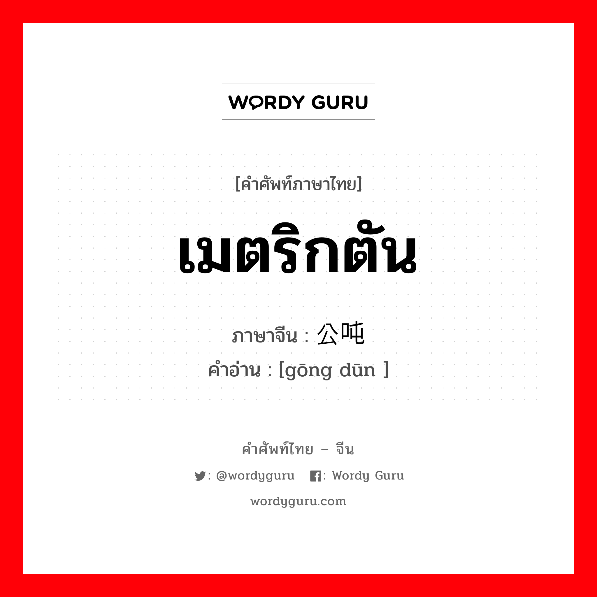 เมตริกตัน ภาษาจีนคืออะไร, คำศัพท์ภาษาไทย - จีน เมตริกตัน ภาษาจีน 公吨 คำอ่าน [gōng dūn ]