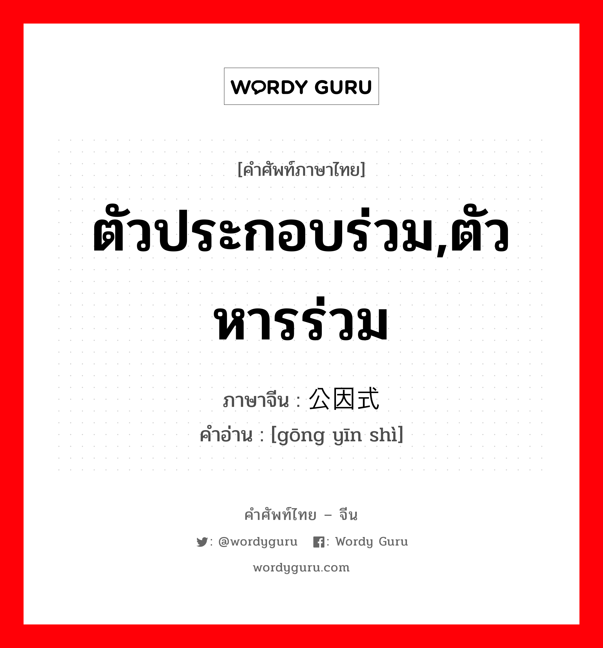 ตัวประกอบร่วม,ตัวหารร่วม ภาษาจีนคืออะไร, คำศัพท์ภาษาไทย - จีน ตัวประกอบร่วม,ตัวหารร่วม ภาษาจีน 公因式 คำอ่าน [gōng yīn shì]