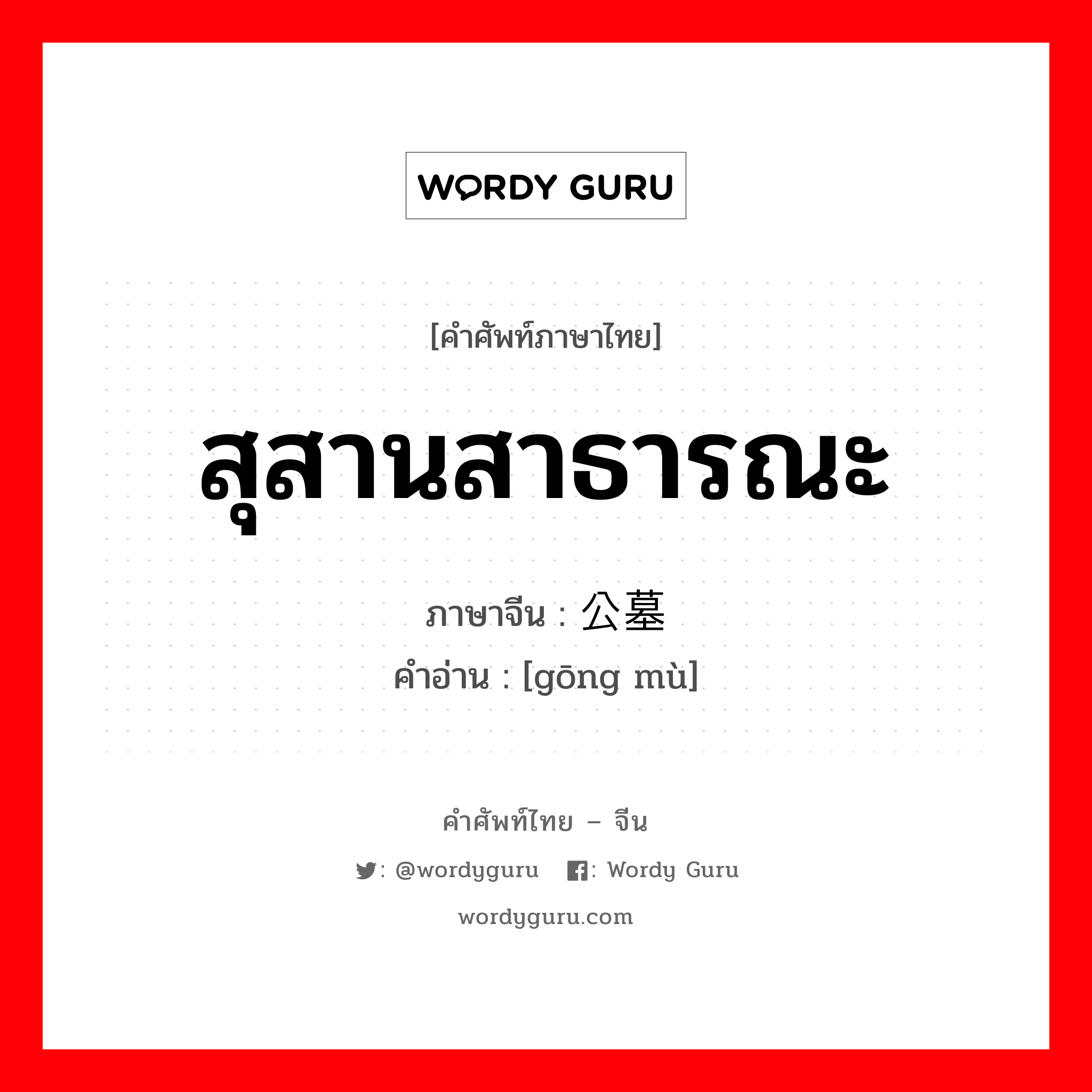 สุสานสาธารณะ ภาษาจีนคืออะไร, คำศัพท์ภาษาไทย - จีน สุสานสาธารณะ ภาษาจีน 公墓 คำอ่าน [gōng mù]