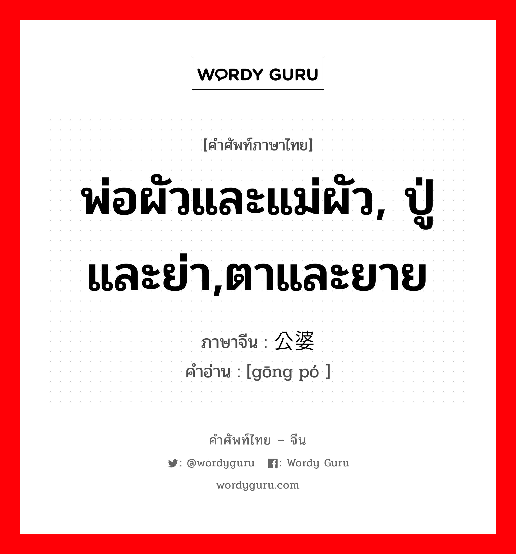 พ่อผัวและแม่ผัว, ปู่และย่า,ตาและยาย ภาษาจีนคืออะไร, คำศัพท์ภาษาไทย - จีน พ่อผัวและแม่ผัว, ปู่และย่า,ตาและยาย ภาษาจีน 公婆 คำอ่าน [gōng pó ]