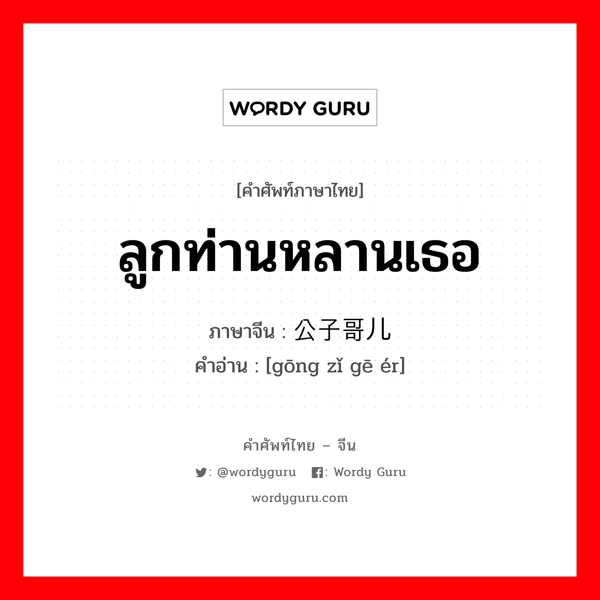 ลูกท่านหลานเธอ ภาษาจีนคืออะไร, คำศัพท์ภาษาไทย - จีน ลูกท่านหลานเธอ ภาษาจีน 公子哥儿 คำอ่าน [gōng zǐ gē ér]