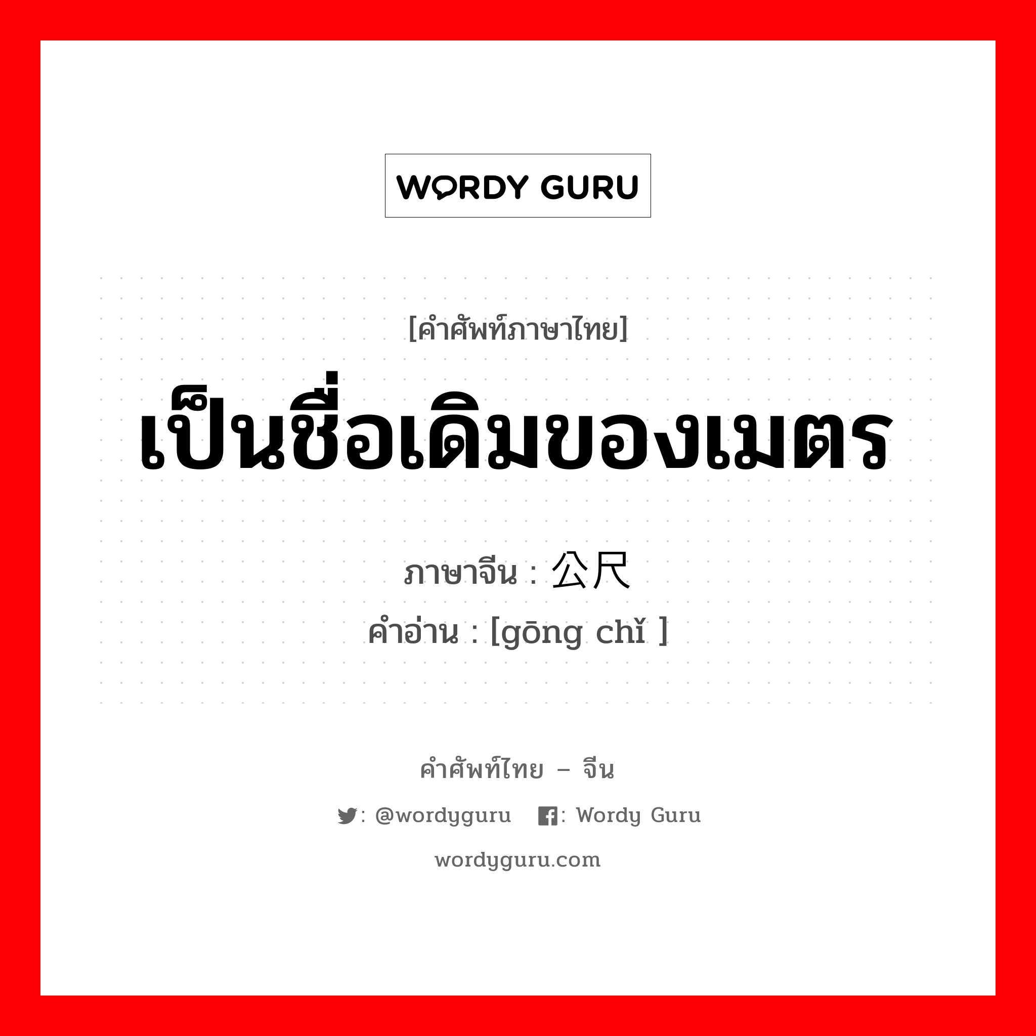 เป็นชื่อเดิมของเมตร ภาษาจีนคืออะไร, คำศัพท์ภาษาไทย - จีน เป็นชื่อเดิมของเมตร ภาษาจีน 公尺 คำอ่าน [gōng chǐ ]