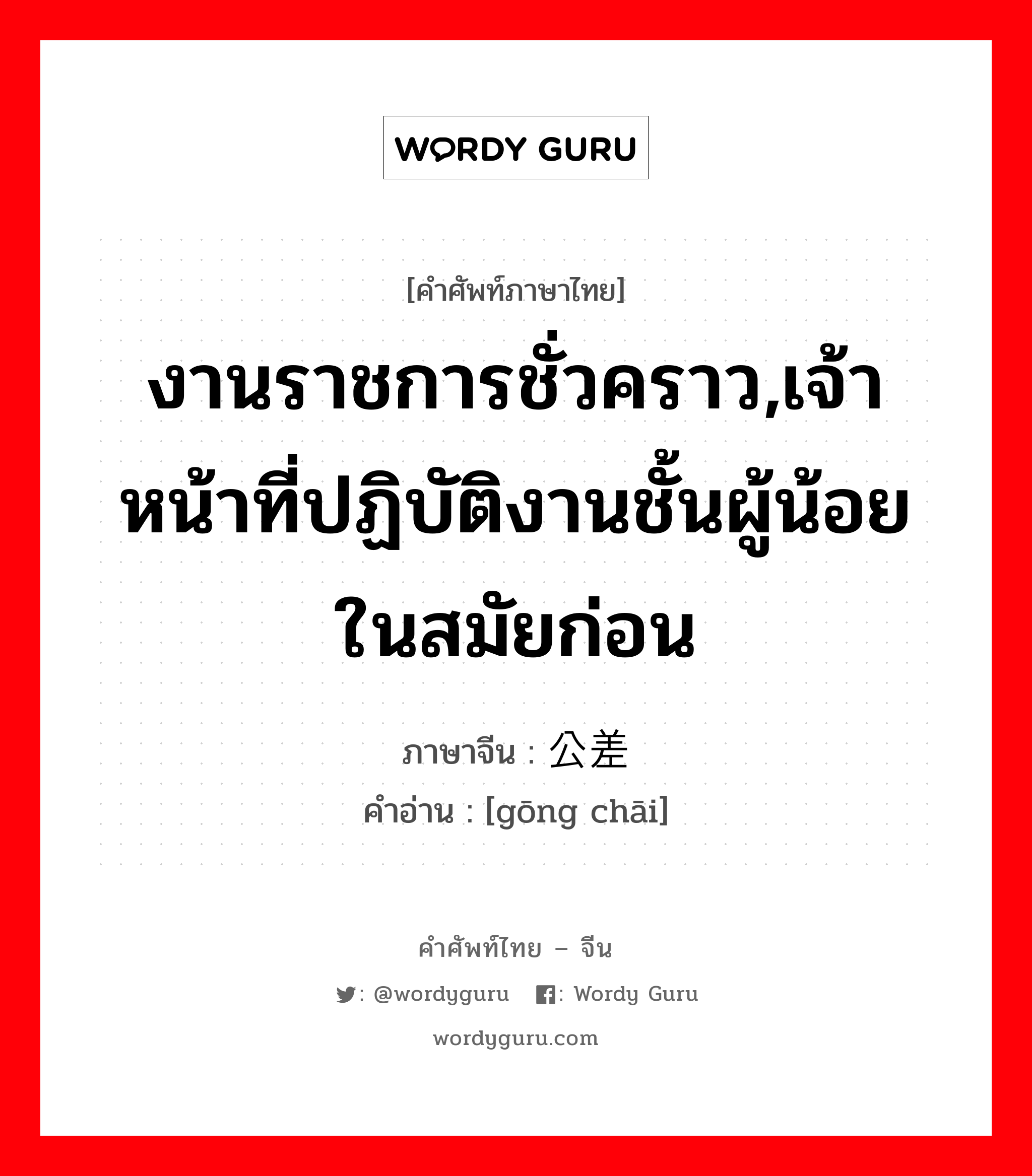 งานราชการชั่วคราว,เจ้าหน้าที่ปฏิบัติงานชั้นผู้น้อยในสมัยก่อน ภาษาจีนคืออะไร, คำศัพท์ภาษาไทย - จีน งานราชการชั่วคราว,เจ้าหน้าที่ปฏิบัติงานชั้นผู้น้อยในสมัยก่อน ภาษาจีน 公差 คำอ่าน [gōng chāi]