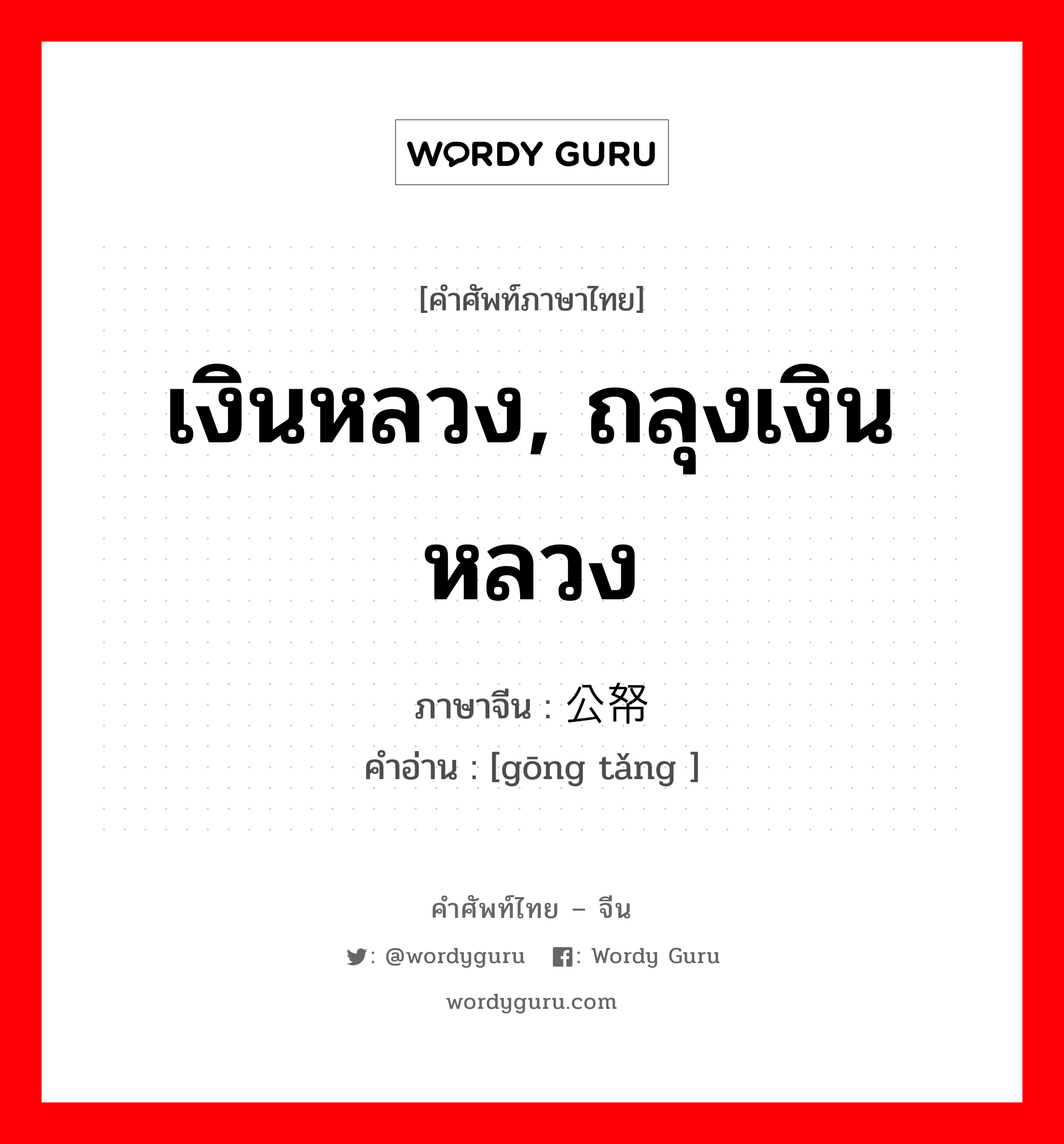 เงินหลวง, ถลุงเงินหลวง ภาษาจีนคืออะไร, คำศัพท์ภาษาไทย - จีน เงินหลวง, ถลุงเงินหลวง ภาษาจีน 公帑 คำอ่าน [gōng tǎng ]