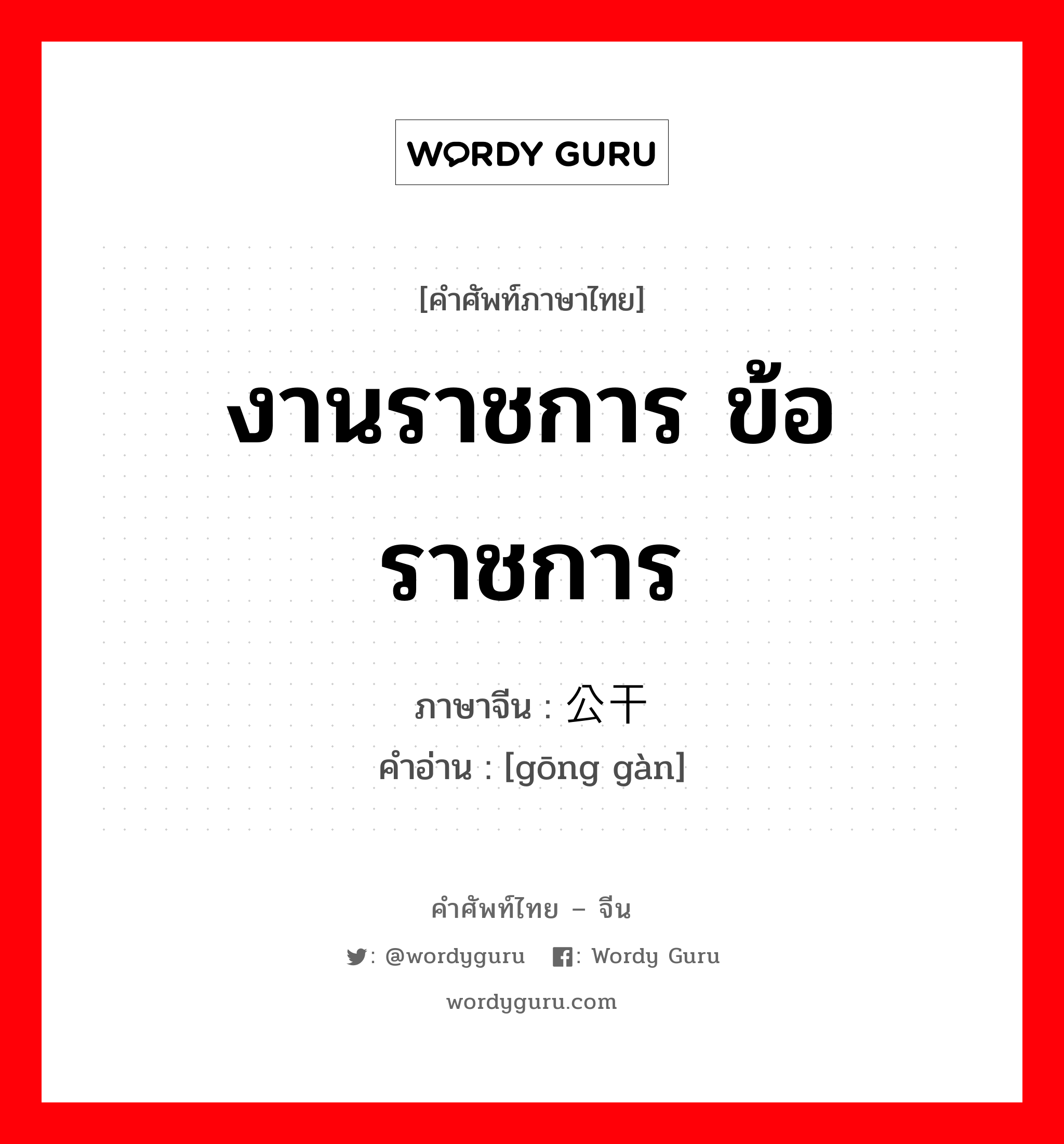 งานราชการ ข้อราชการ ภาษาจีนคืออะไร, คำศัพท์ภาษาไทย - จีน งานราชการ ข้อราชการ ภาษาจีน 公干 คำอ่าน [gōng gàn]