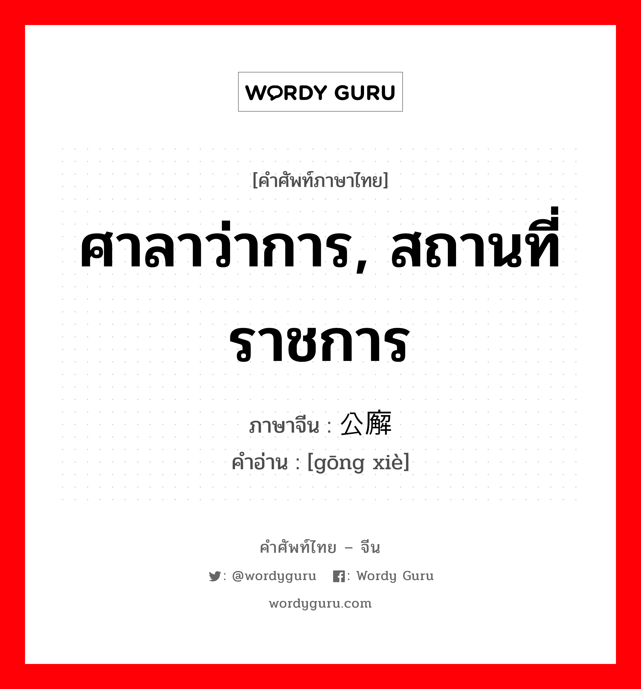 ศาลาว่าการ, สถานที่ราชการ ภาษาจีนคืออะไร, คำศัพท์ภาษาไทย - จีน ศาลาว่าการ, สถานที่ราชการ ภาษาจีน 公廨 คำอ่าน [gōng xiè]