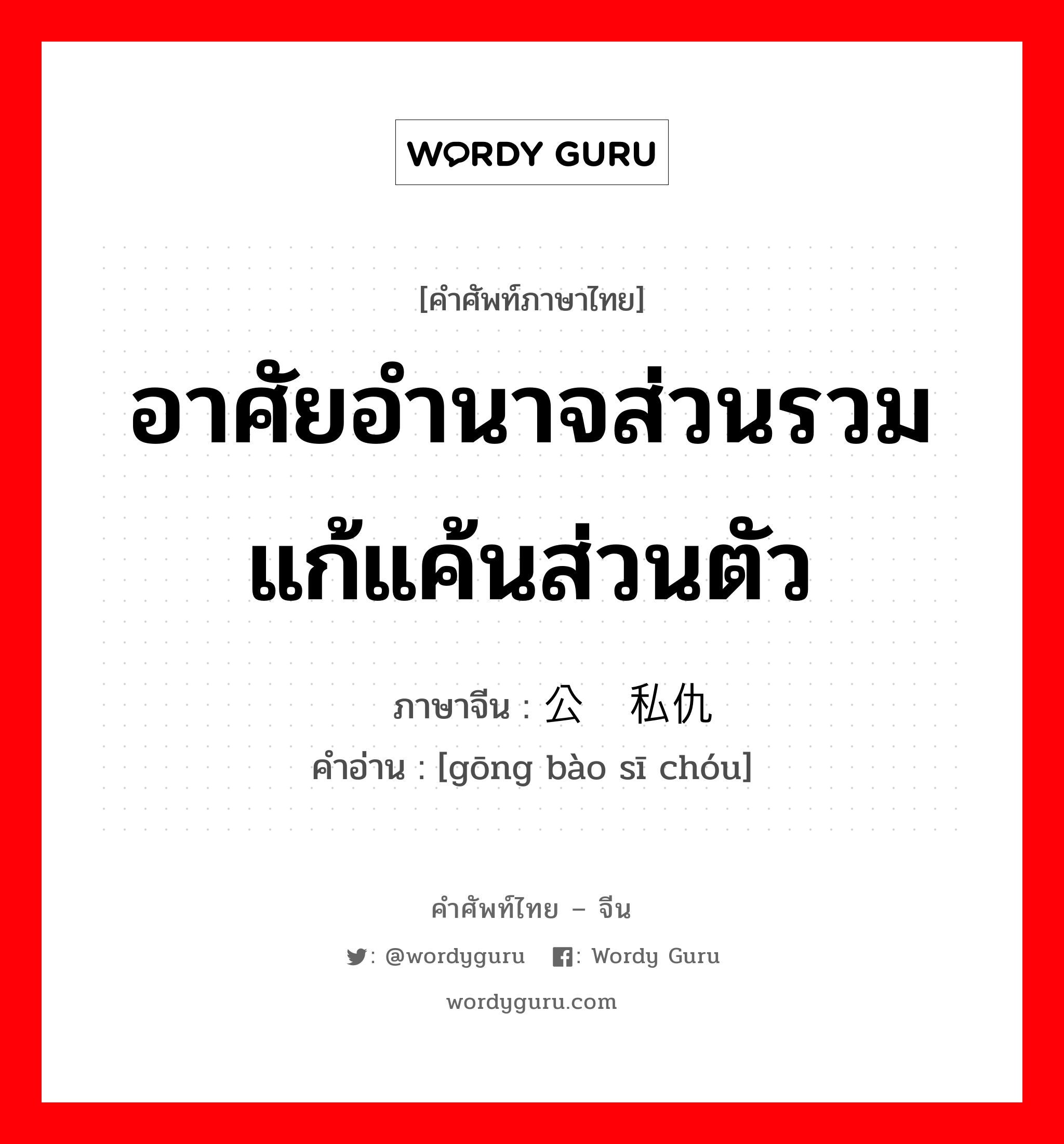 อาศัยอำนาจส่วนรวมแก้แค้นส่วนตัว ภาษาจีนคืออะไร, คำศัพท์ภาษาไทย - จีน อาศัยอำนาจส่วนรวมแก้แค้นส่วนตัว ภาษาจีน 公报私仇 คำอ่าน [gōng bào sī chóu]