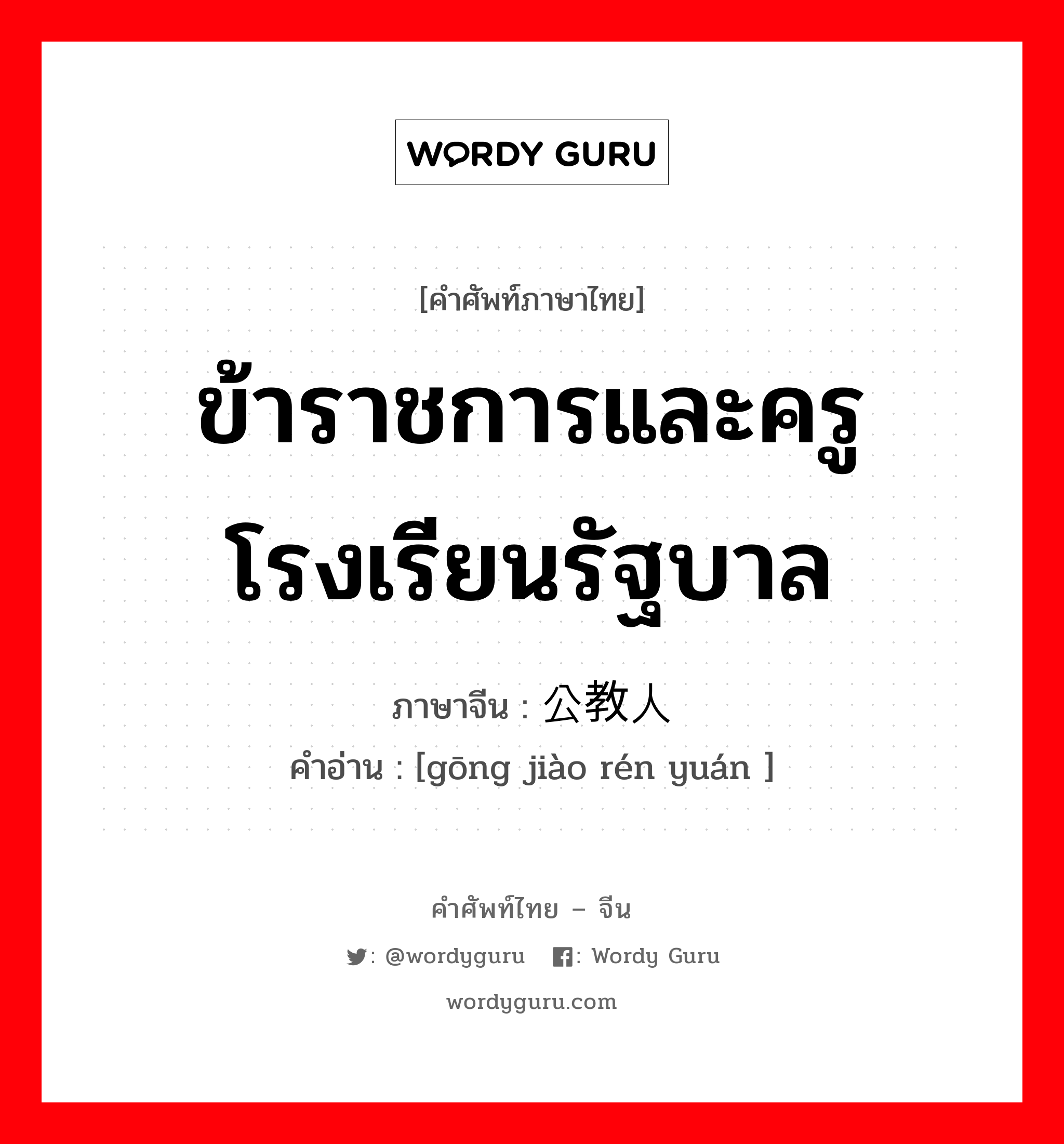 ข้าราชการและครูโรงเรียนรัฐบาล ภาษาจีนคืออะไร, คำศัพท์ภาษาไทย - จีน ข้าราชการและครูโรงเรียนรัฐบาล ภาษาจีน 公教人员 คำอ่าน [gōng jiào rén yuán ]