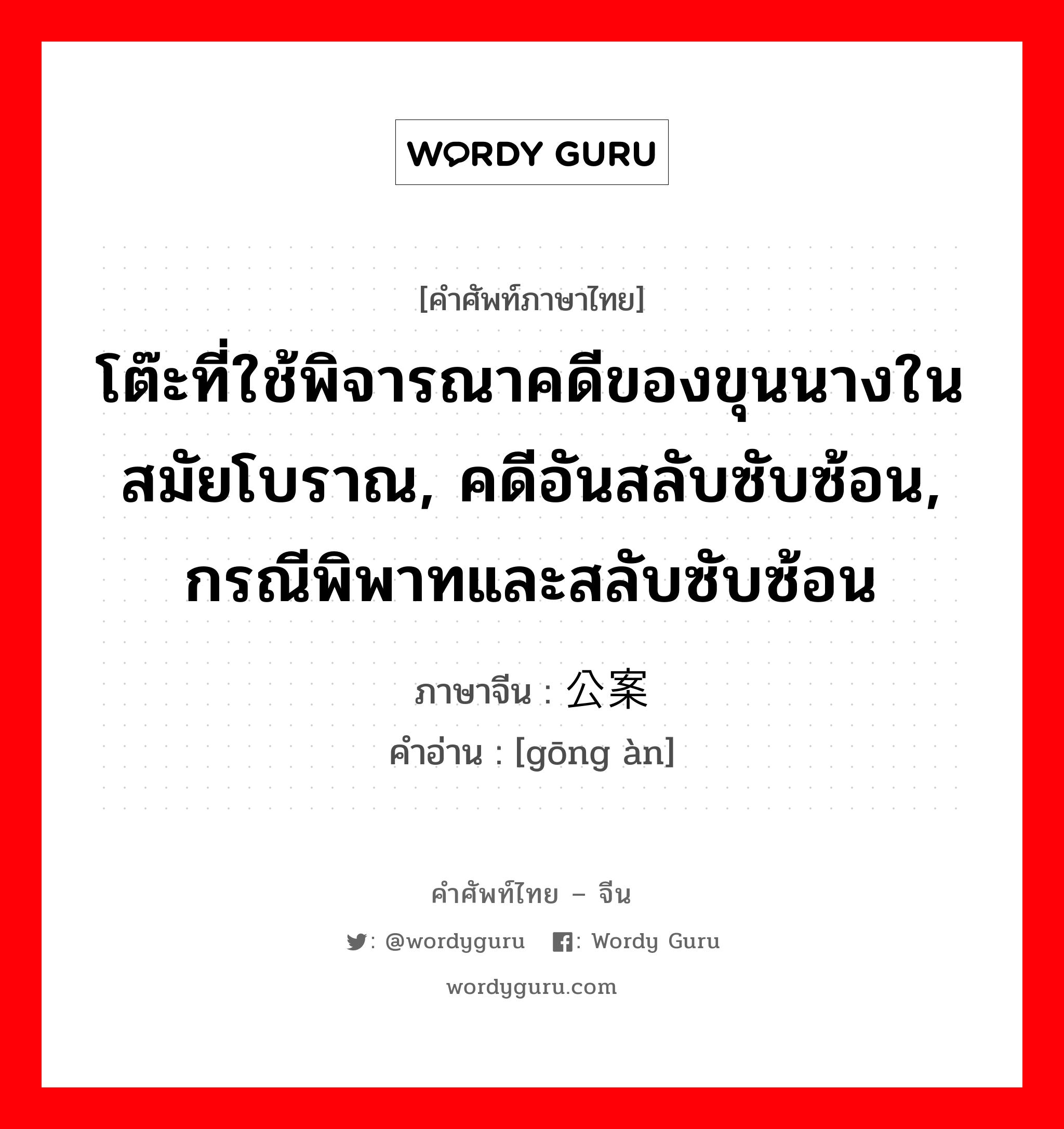 โต๊ะที่ใช้พิจารณาคดีของขุนนางในสมัยโบราณ, คดีอันสลับซับซ้อน, กรณีพิพาทและสลับซับซ้อน ภาษาจีนคืออะไร, คำศัพท์ภาษาไทย - จีน โต๊ะที่ใช้พิจารณาคดีของขุนนางในสมัยโบราณ, คดีอันสลับซับซ้อน, กรณีพิพาทและสลับซับซ้อน ภาษาจีน 公案 คำอ่าน [gōng àn]