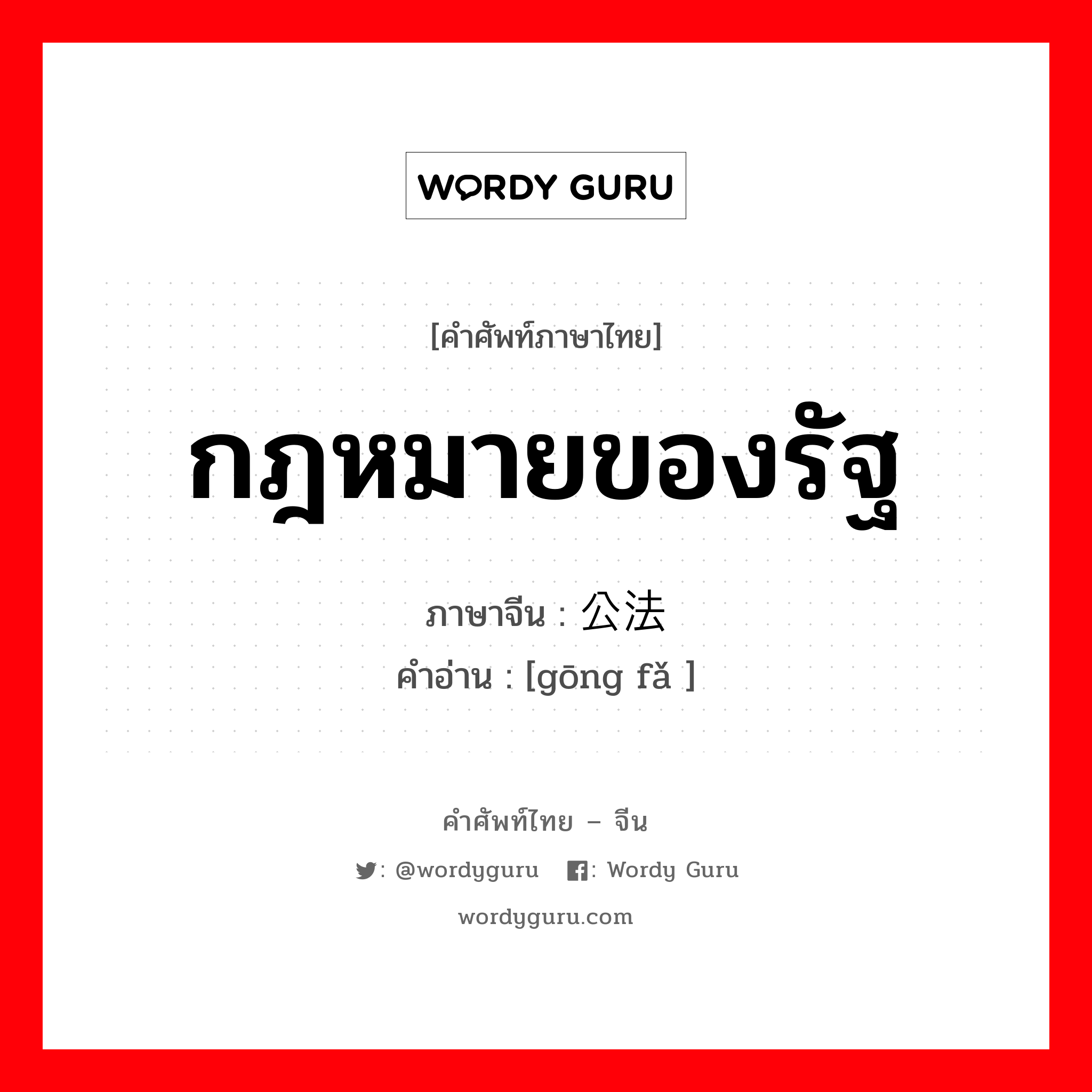 กฎหมายของรัฐ ภาษาจีนคืออะไร, คำศัพท์ภาษาไทย - จีน กฎหมายของรัฐ ภาษาจีน 公法 คำอ่าน [gōng fǎ ]